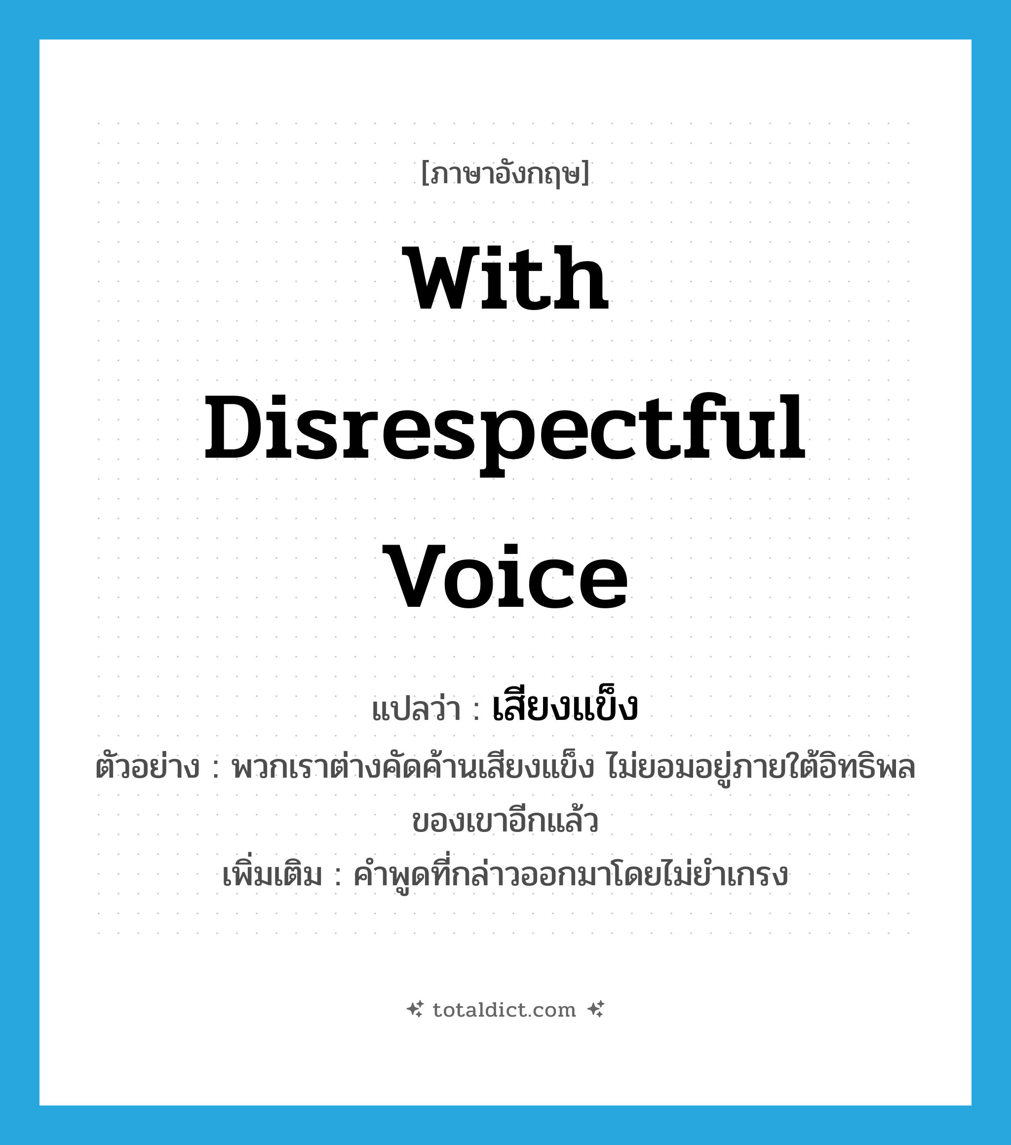 with disrespectful voice แปลว่า?, คำศัพท์ภาษาอังกฤษ with disrespectful voice แปลว่า เสียงแข็ง ประเภท ADV ตัวอย่าง พวกเราต่างคัดค้านเสียงแข็ง ไม่ยอมอยู่ภายใต้อิทธิพลของเขาอีกแล้ว เพิ่มเติม คำพูดที่กล่าวออกมาโดยไม่ยำเกรง หมวด ADV