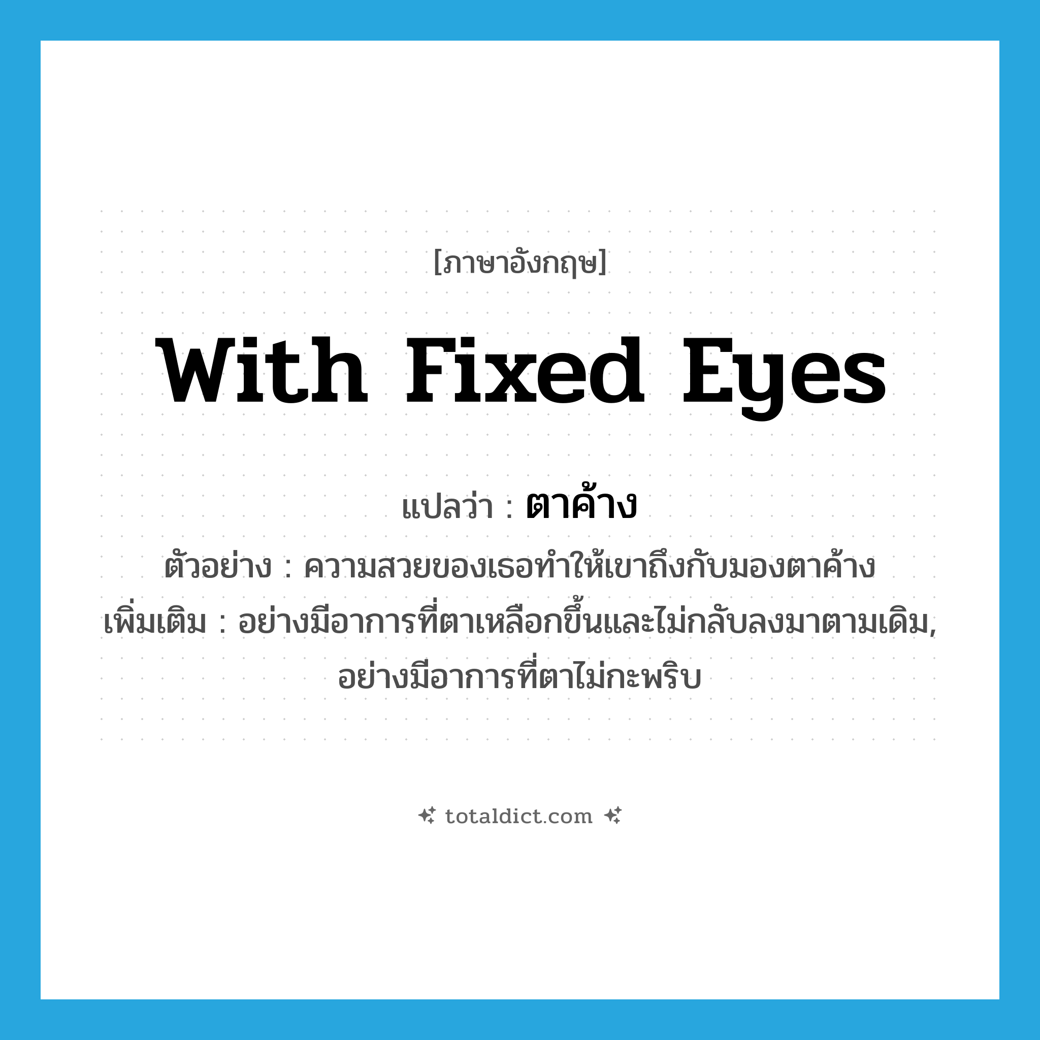 with fixed eyes แปลว่า?, คำศัพท์ภาษาอังกฤษ with fixed eyes แปลว่า ตาค้าง ประเภท ADV ตัวอย่าง ความสวยของเธอทำให้เขาถึงกับมองตาค้าง เพิ่มเติม อย่างมีอาการที่ตาเหลือกขึ้นและไม่กลับลงมาตามเดิม, อย่างมีอาการที่ตาไม่กะพริบ หมวด ADV