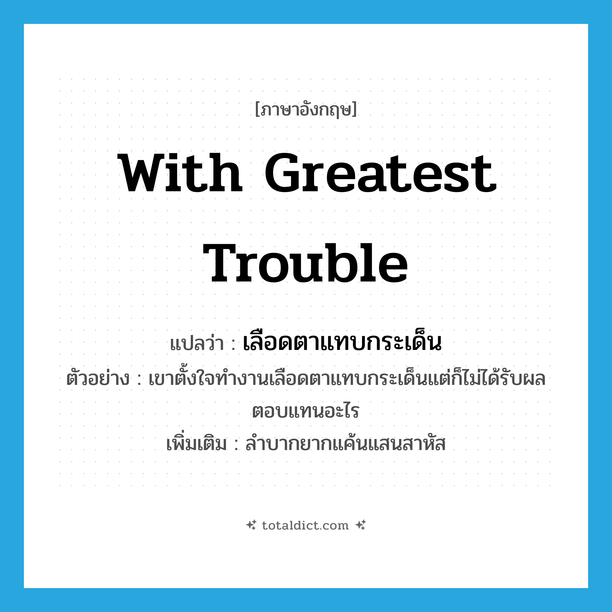 with greatest trouble แปลว่า?, คำศัพท์ภาษาอังกฤษ with greatest trouble แปลว่า เลือดตาแทบกระเด็น ประเภท ADV ตัวอย่าง เขาตั้งใจทำงานเลือดตาแทบกระเด็นแต่ก็ไม่ได้รับผลตอบแทนอะไร เพิ่มเติม ลำบากยากแค้นแสนสาหัส หมวด ADV