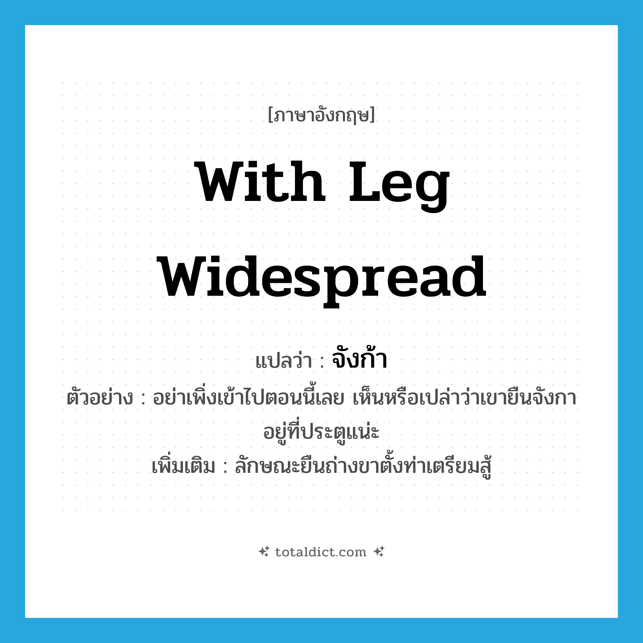with leg widespread แปลว่า?, คำศัพท์ภาษาอังกฤษ with leg widespread แปลว่า จังก้า ประเภท ADV ตัวอย่าง อย่าเพิ่งเข้าไปตอนนี้เลย เห็นหรือเปล่าว่าเขายืนจังกาอยู่ที่ประตูแน่ะ เพิ่มเติม ลักษณะยืนถ่างขาตั้งท่าเตรียมสู้ หมวด ADV
