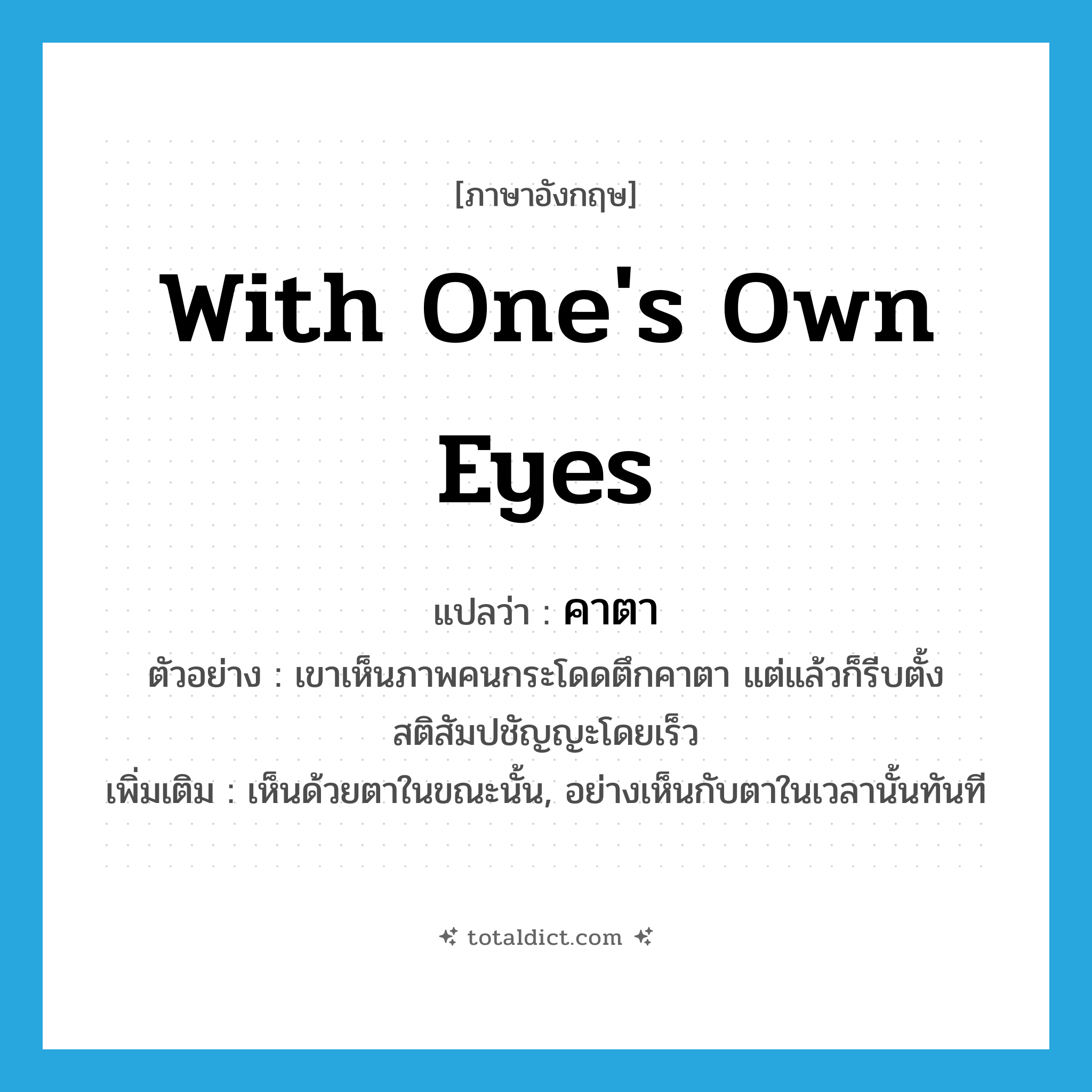 with one&#39;s own eyes แปลว่า?, คำศัพท์ภาษาอังกฤษ with one&#39;s own eyes แปลว่า คาตา ประเภท ADV ตัวอย่าง เขาเห็นภาพคนกระโดดตึกคาตา แต่แล้วก็รีบตั้งสติสัมปชัญญะโดยเร็ว เพิ่มเติม เห็นด้วยตาในขณะนั้น, อย่างเห็นกับตาในเวลานั้นทันที หมวด ADV