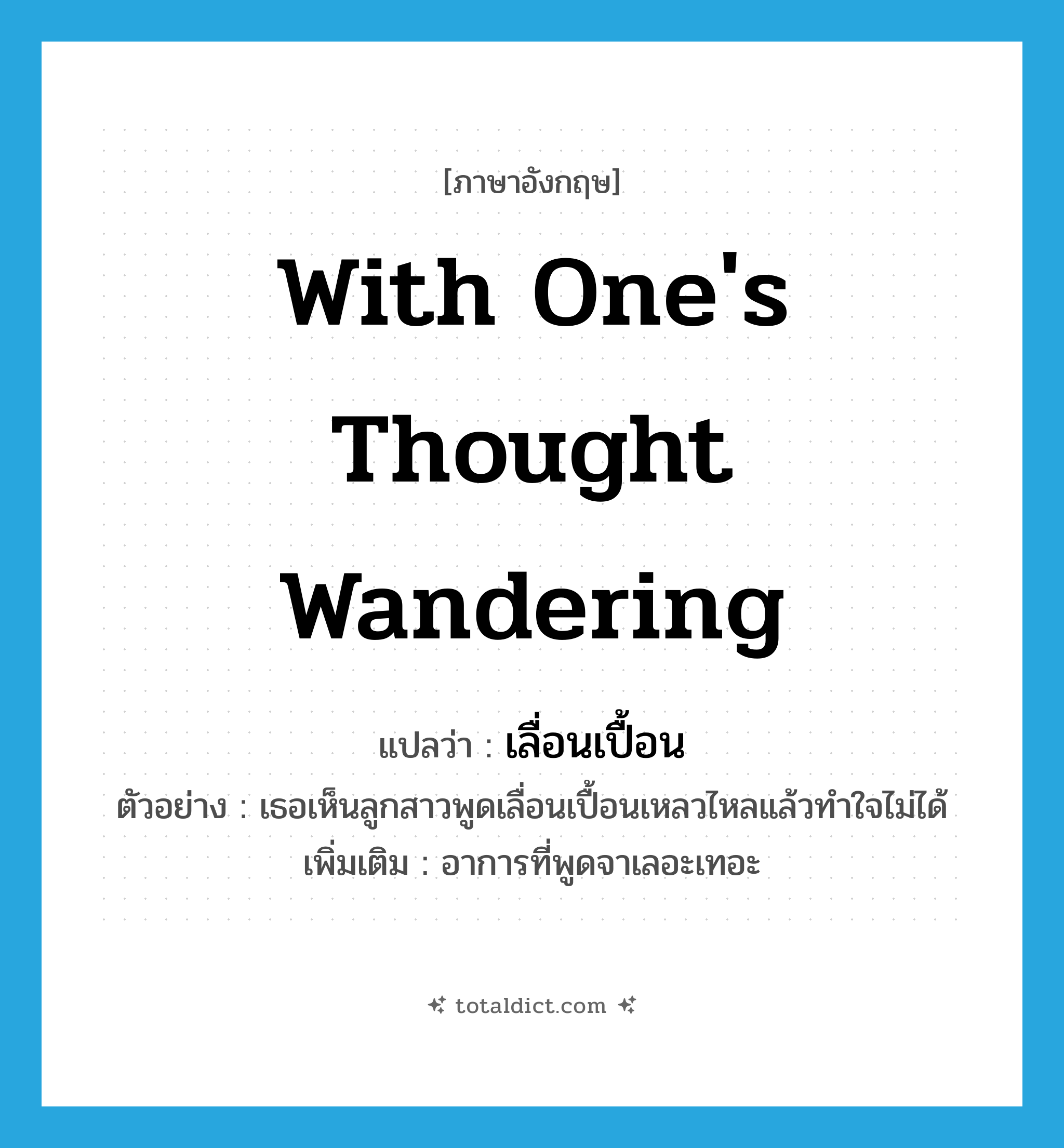 with one&#39;s thought wandering แปลว่า?, คำศัพท์ภาษาอังกฤษ with one&#39;s thought wandering แปลว่า เลื่อนเปื้อน ประเภท ADV ตัวอย่าง เธอเห็นลูกสาวพูดเลื่อนเปื้อนเหลวไหลแล้วทำใจไม่ได้ เพิ่มเติม อาการที่พูดจาเลอะเทอะ หมวด ADV