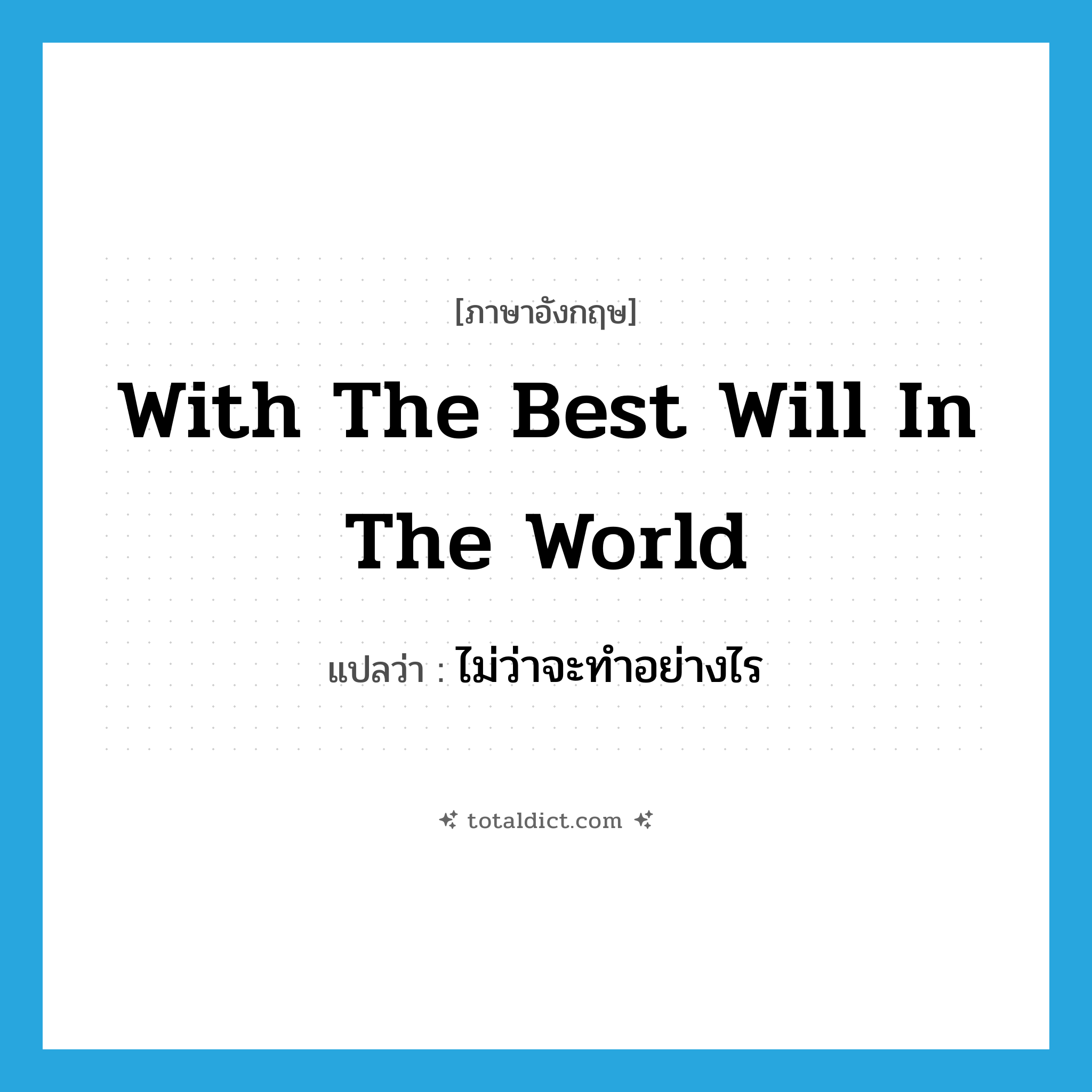 with the best will in the world แปลว่า?, คำศัพท์ภาษาอังกฤษ with the best will in the world แปลว่า ไม่ว่าจะทำอย่างไร ประเภท IDM หมวด IDM