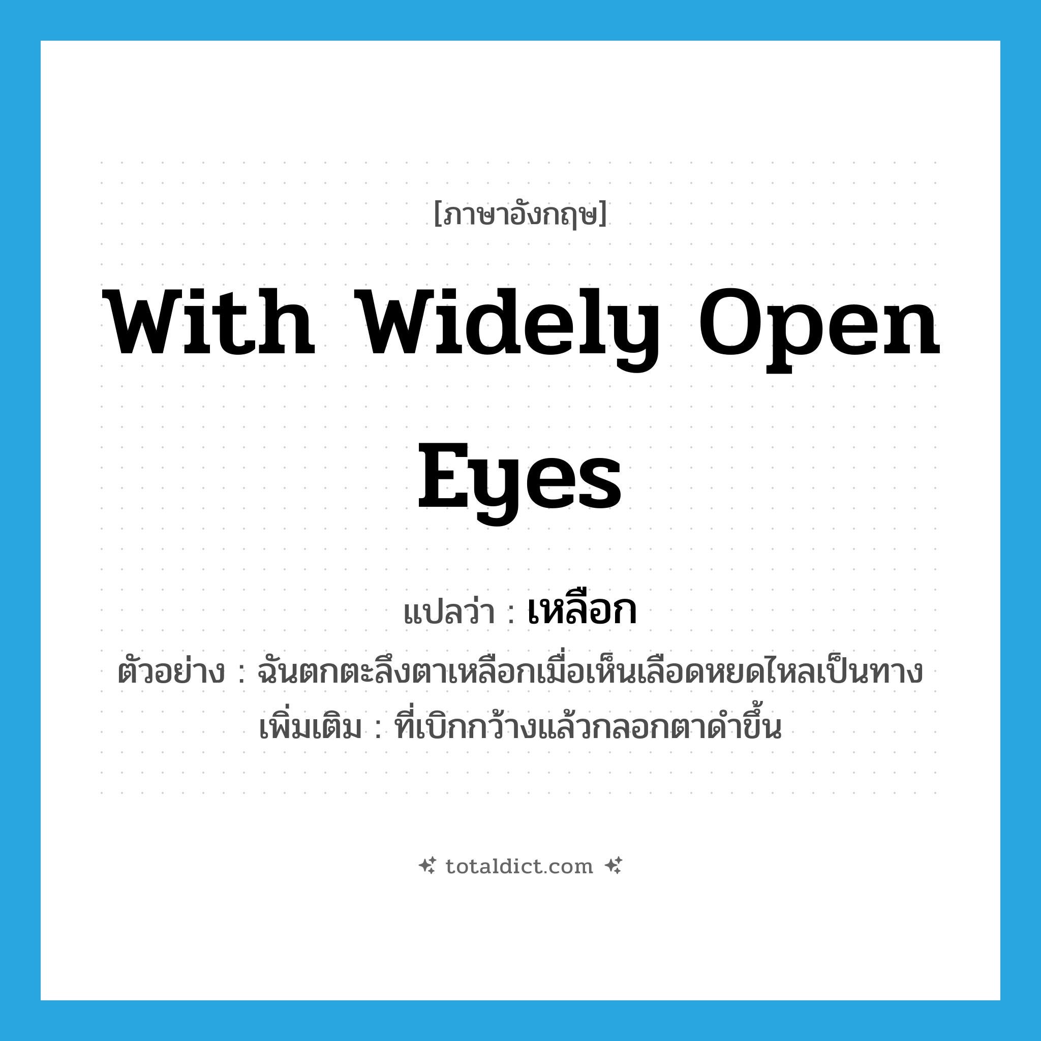 with widely open eyes แปลว่า?, คำศัพท์ภาษาอังกฤษ with widely open eyes แปลว่า เหลือก ประเภท ADJ ตัวอย่าง ฉันตกตะลึงตาเหลือกเมื่อเห็นเลือดหยดไหลเป็นทาง เพิ่มเติม ที่เบิกกว้างแล้วกลอกตาดำขึ้น หมวด ADJ