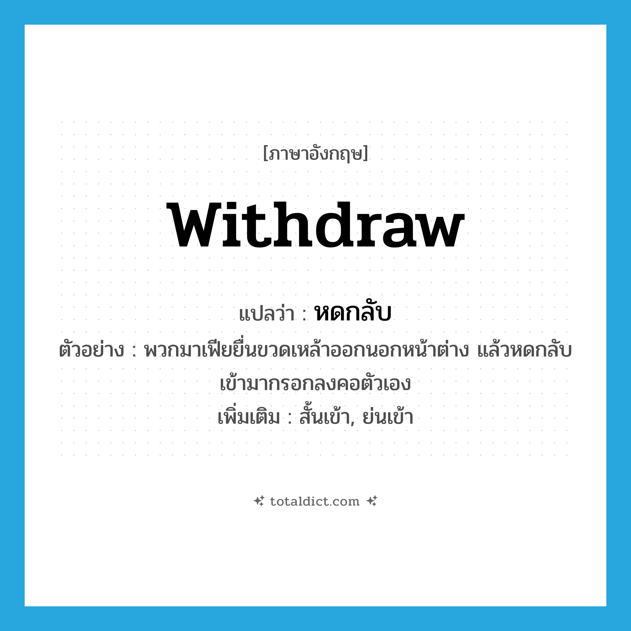 withdraw แปลว่า?, คำศัพท์ภาษาอังกฤษ withdraw แปลว่า หดกลับ ประเภท V ตัวอย่าง พวกมาเฟียยื่นขวดเหล้าออกนอกหน้าต่าง แล้วหดกลับเข้ามากรอกลงคอตัวเอง เพิ่มเติม สั้นเข้า, ย่นเข้า หมวด V