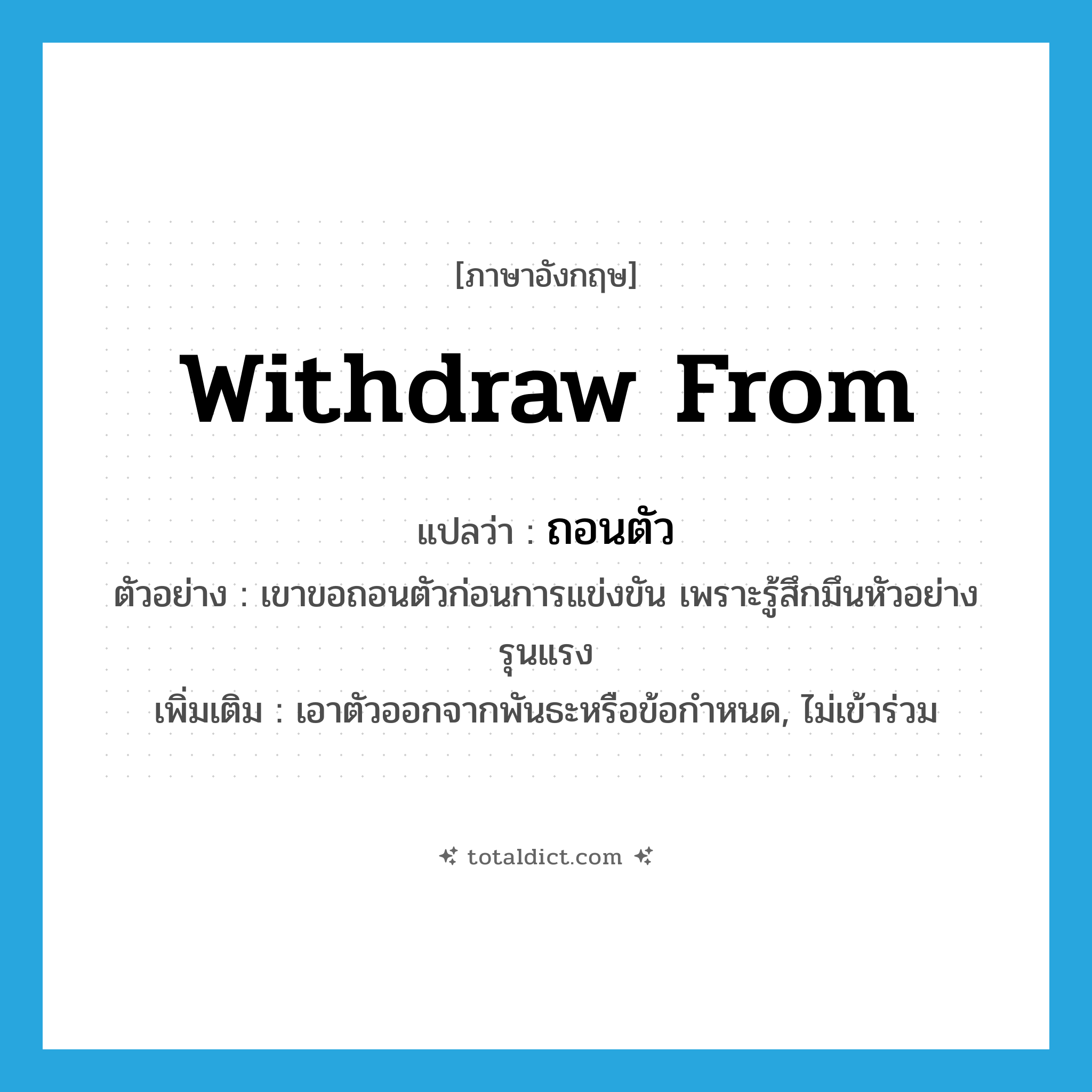 ถอนตัว ภาษาอังกฤษ?, คำศัพท์ภาษาอังกฤษ ถอนตัว แปลว่า withdraw from ประเภท V ตัวอย่าง เขาขอถอนตัวก่อนการแข่งขัน เพราะรู้สึกมึนหัวอย่างรุนแรง เพิ่มเติม เอาตัวออกจากพันธะหรือข้อกำหนด, ไม่เข้าร่วม หมวด V