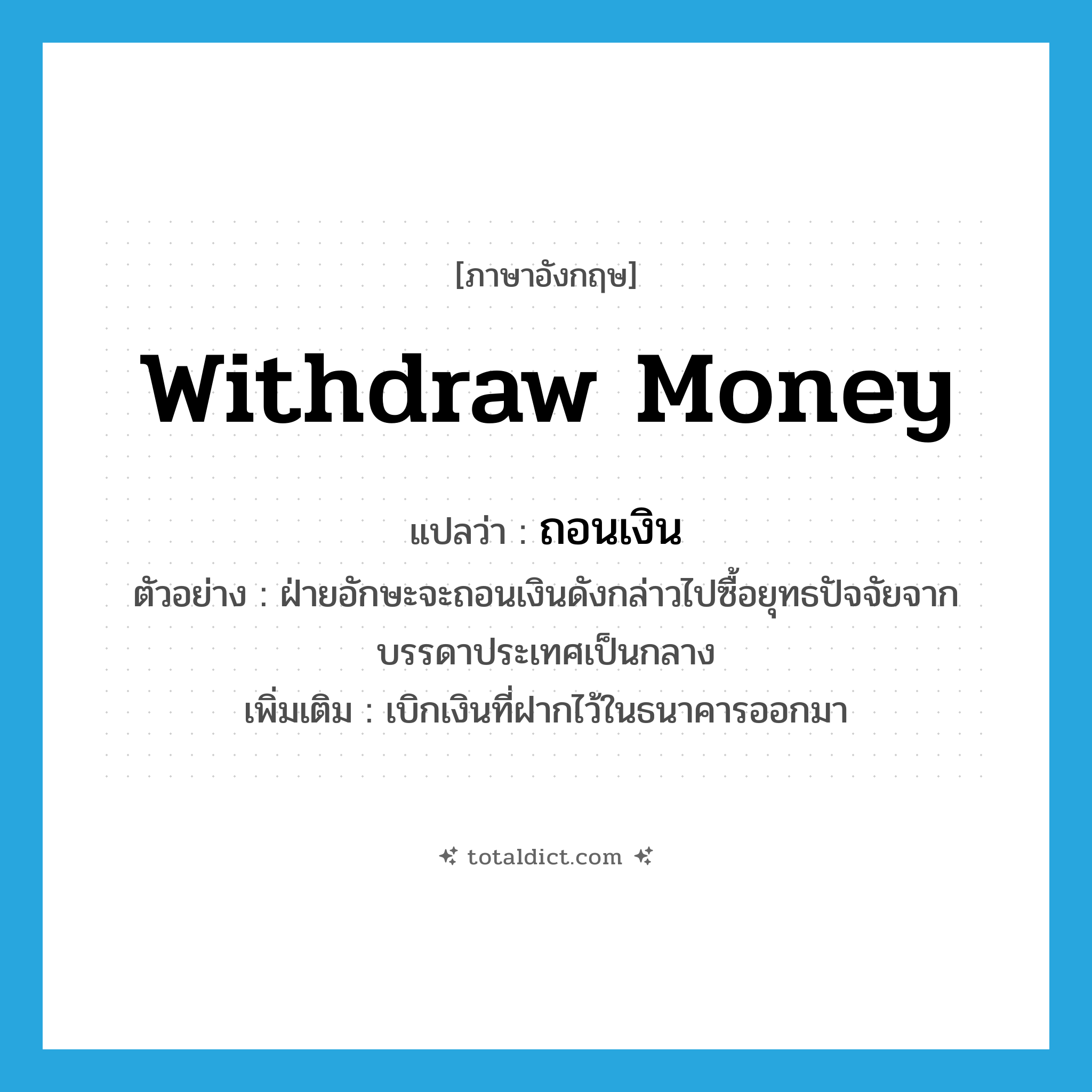 withdraw money แปลว่า?, คำศัพท์ภาษาอังกฤษ withdraw money แปลว่า ถอนเงิน ประเภท V ตัวอย่าง ฝ่ายอักษะจะถอนเงินดังกล่าวไปซื้อยุทธปัจจัยจากบรรดาประเทศเป็นกลาง เพิ่มเติม เบิกเงินที่ฝากไว้ในธนาคารออกมา หมวด V