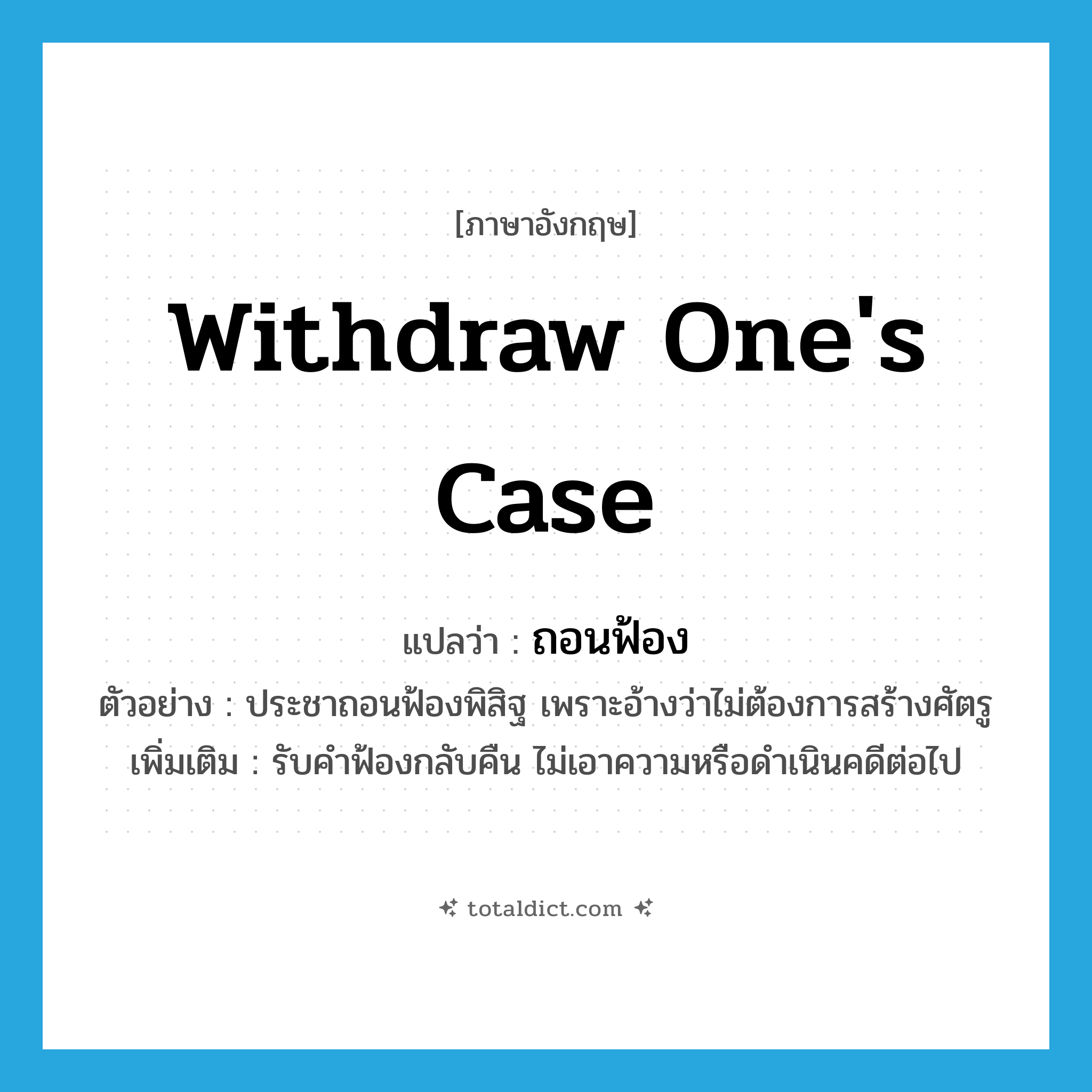 withdraw one&#39;s case แปลว่า?, คำศัพท์ภาษาอังกฤษ withdraw one&#39;s case แปลว่า ถอนฟ้อง ประเภท V ตัวอย่าง ประชาถอนฟ้องพิสิฐ เพราะอ้างว่าไม่ต้องการสร้างศัตรู เพิ่มเติม รับคำฟ้องกลับคืน ไม่เอาความหรือดำเนินคดีต่อไป หมวด V