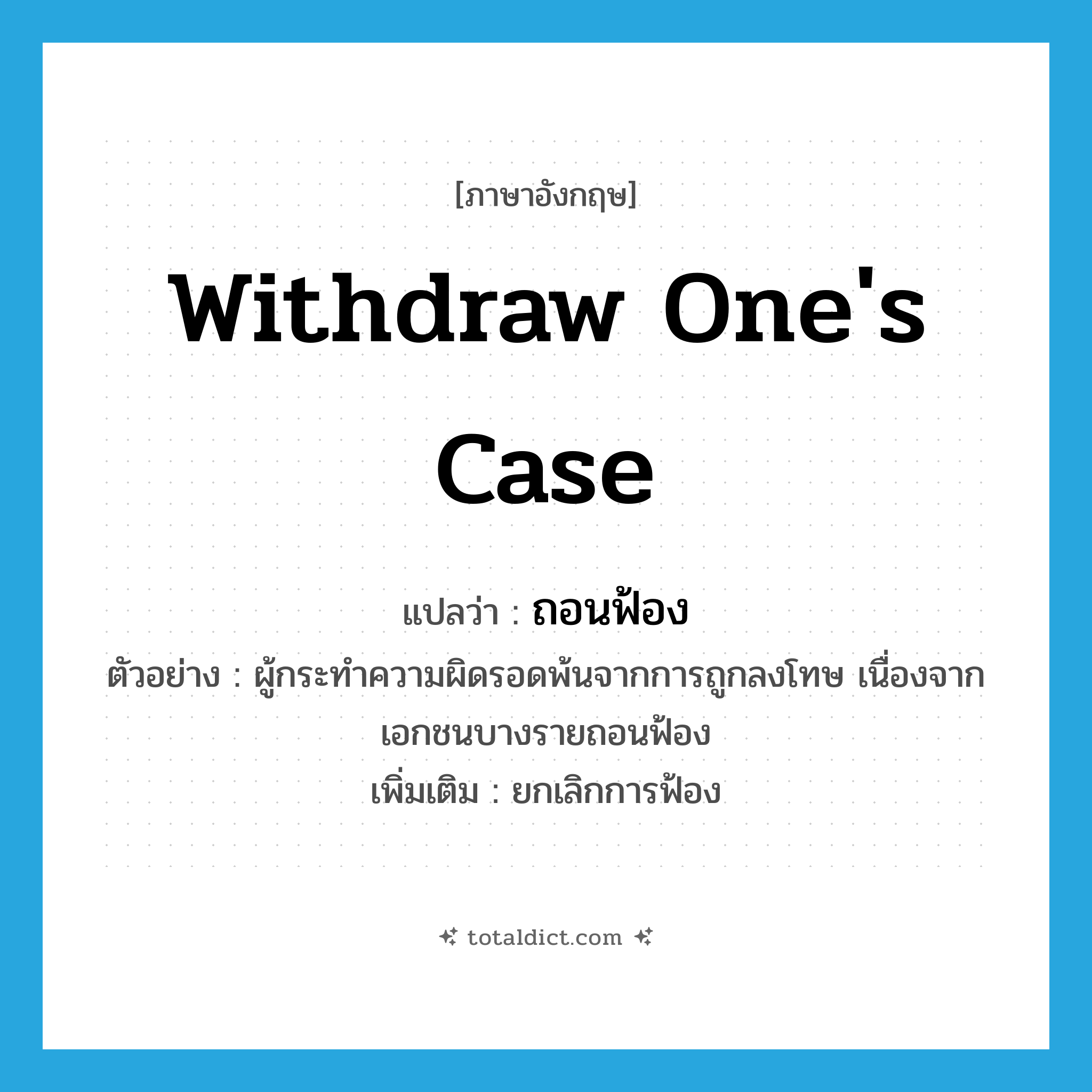 withdraw one&#39;s case แปลว่า?, คำศัพท์ภาษาอังกฤษ withdraw one&#39;s case แปลว่า ถอนฟ้อง ประเภท V ตัวอย่าง ผู้กระทำความผิดรอดพ้นจากการถูกลงโทษ เนื่องจากเอกชนบางรายถอนฟ้อง เพิ่มเติม ยกเลิกการฟ้อง หมวด V