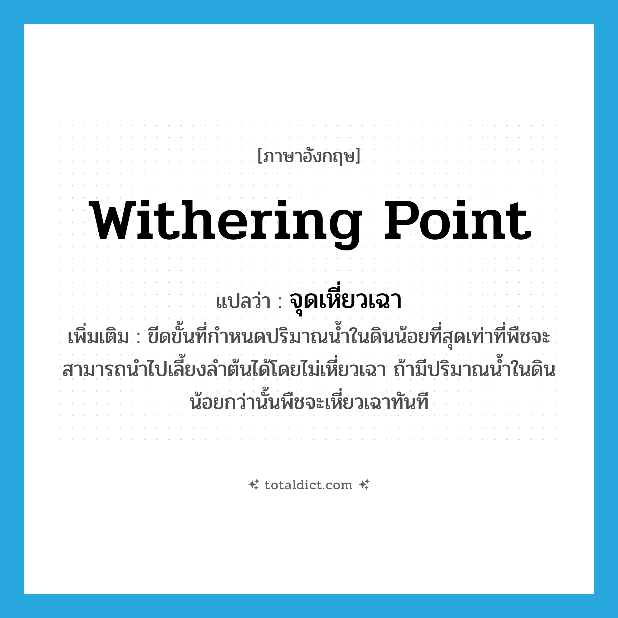 withering point แปลว่า?, คำศัพท์ภาษาอังกฤษ withering point แปลว่า จุดเหี่ยวเฉา ประเภท N เพิ่มเติม ขีดขั้นที่กำหนดปริมาณน้ำในดินน้อยที่สุดเท่าที่พืชจะสามารถนำไปเลี้ยงลำต้นได้โดยไม่เหี่ยวเฉา ถ้ามีปริมาณน้ำในดินน้อยกว่านั้นพืชจะเหี่ยวเฉาทันที หมวด N