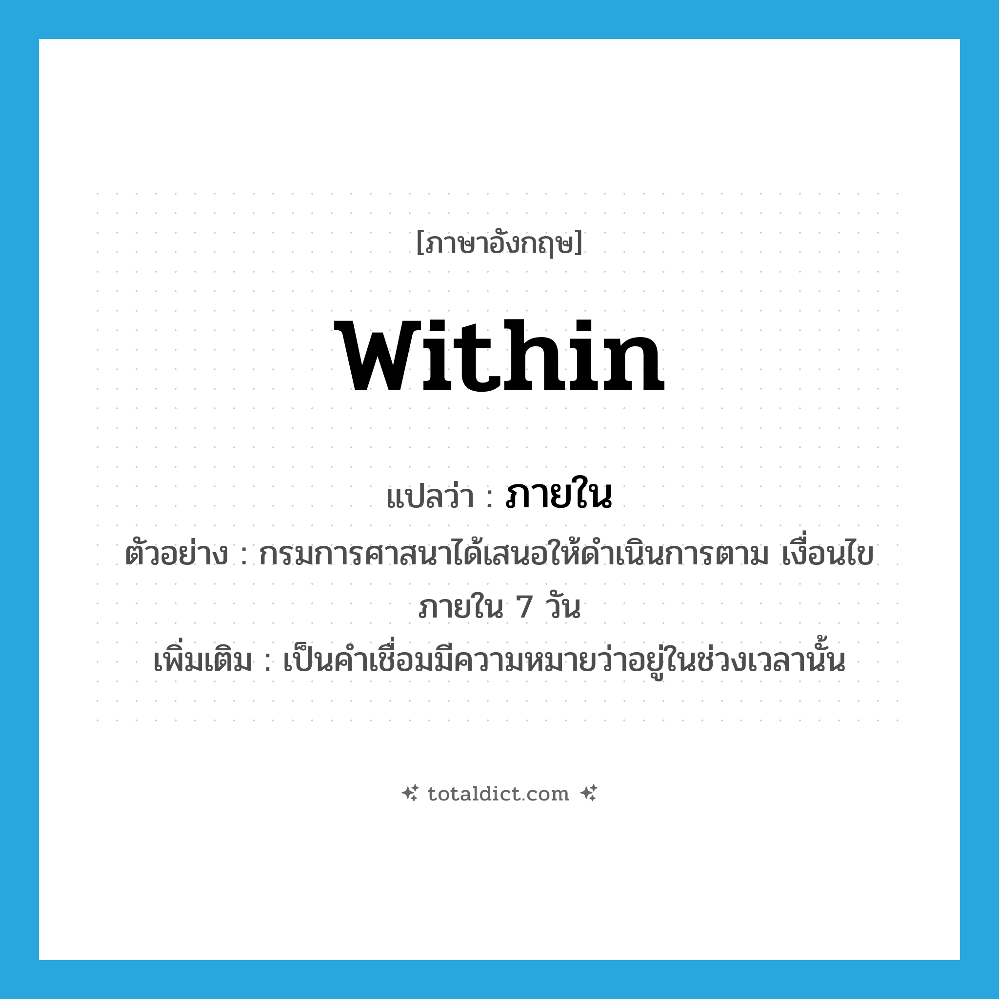 within แปลว่า?, คำศัพท์ภาษาอังกฤษ within แปลว่า ภายใน ประเภท PREP ตัวอย่าง กรมการศาสนาได้เสนอให้ดำเนินการตาม เงื่อนไขภายใน 7 วัน เพิ่มเติม เป็นคำเชื่อมมีความหมายว่าอยู่ในช่วงเวลานั้น หมวด PREP
