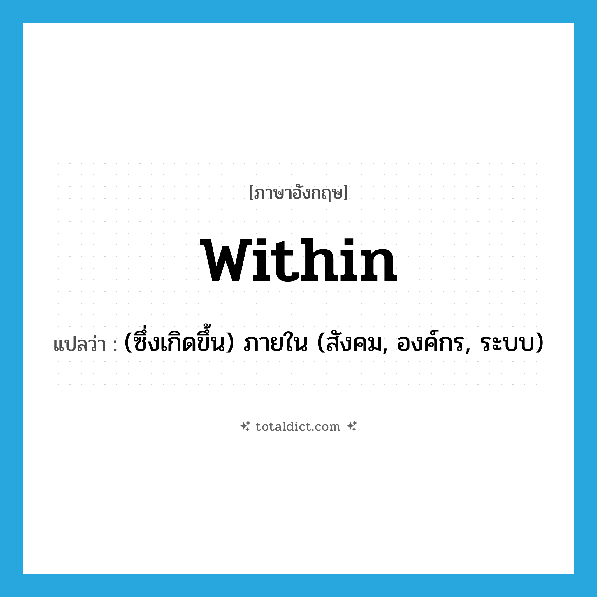 within แปลว่า?, คำศัพท์ภาษาอังกฤษ within แปลว่า (ซึ่งเกิดขึ้น) ภายใน (สังคม, องค์กร, ระบบ) ประเภท ADV หมวด ADV