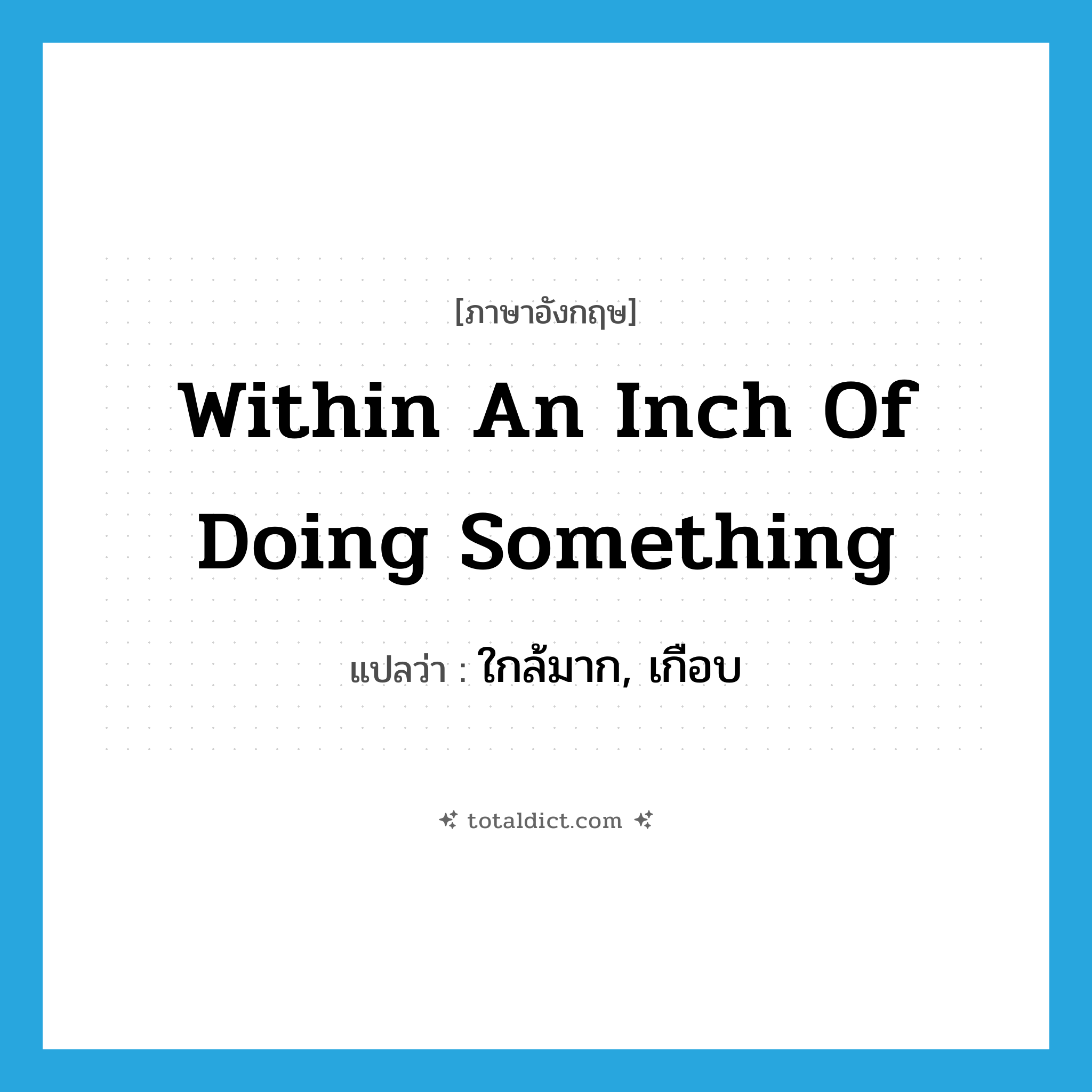 within an inch of doing something แปลว่า?, คำศัพท์ภาษาอังกฤษ within an inch of doing something แปลว่า ใกล้มาก, เกือบ ประเภท IDM หมวด IDM