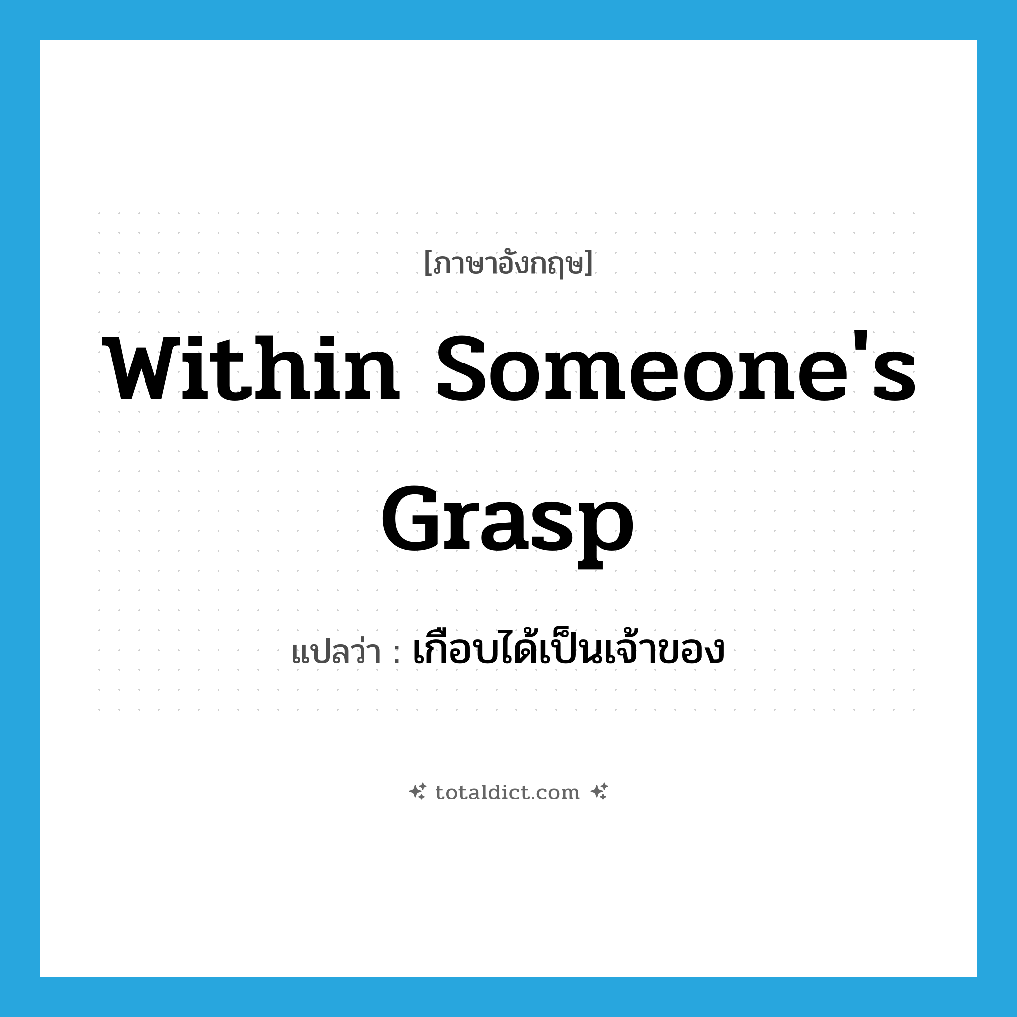 within someone&#39;s grasp แปลว่า?, คำศัพท์ภาษาอังกฤษ within someone&#39;s grasp แปลว่า เกือบได้เป็นเจ้าของ ประเภท IDM หมวด IDM