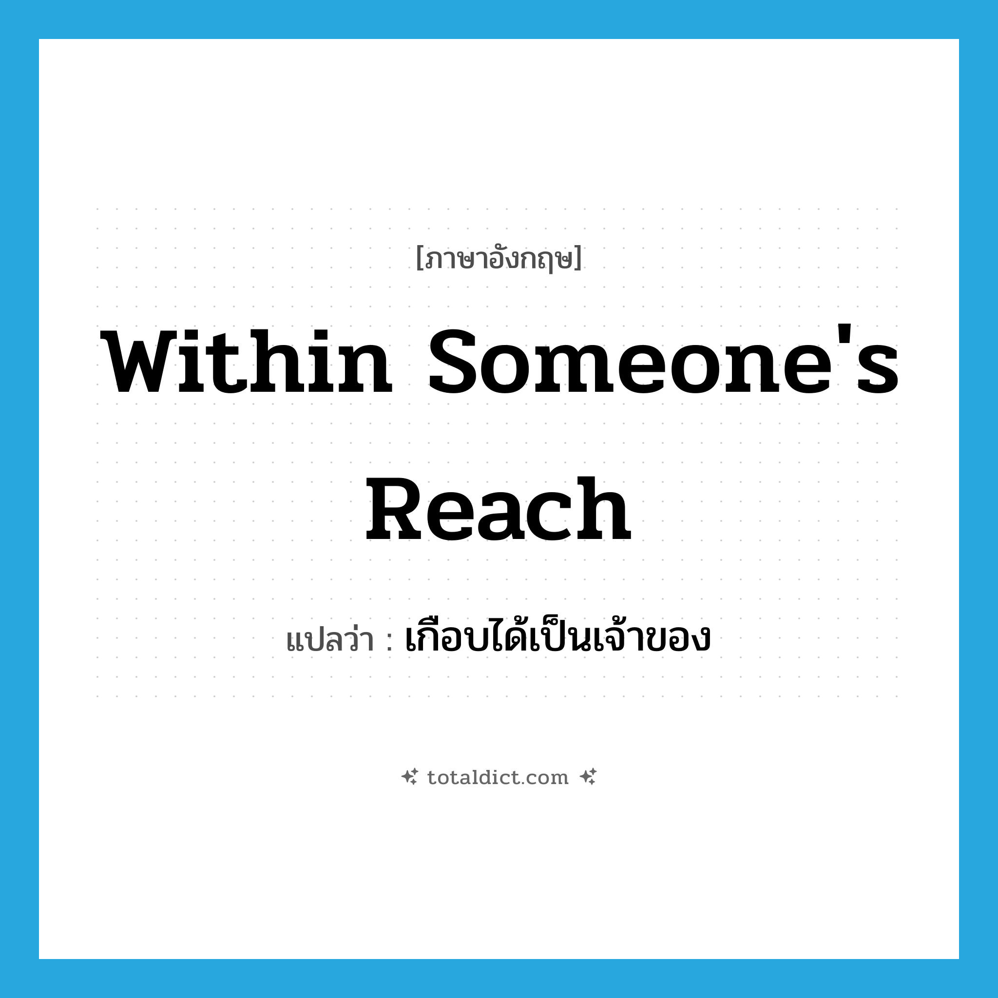 within someone&#39;s reach แปลว่า?, คำศัพท์ภาษาอังกฤษ within someone&#39;s reach แปลว่า เกือบได้เป็นเจ้าของ ประเภท IDM หมวด IDM