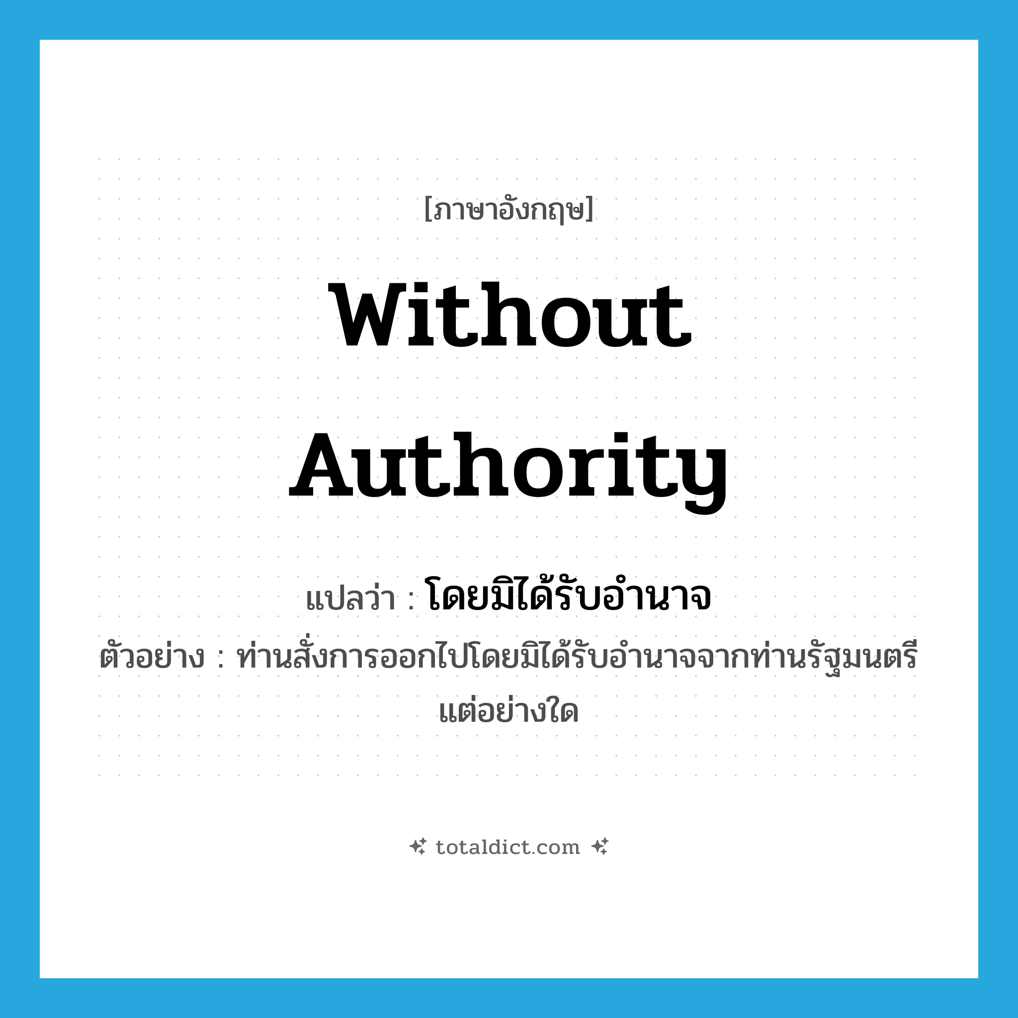 without authority แปลว่า?, คำศัพท์ภาษาอังกฤษ without authority แปลว่า โดยมิได้รับอำนาจ ประเภท ADV ตัวอย่าง ท่านสั่งการออกไปโดยมิได้รับอำนาจจากท่านรัฐมนตรีแต่อย่างใด หมวด ADV