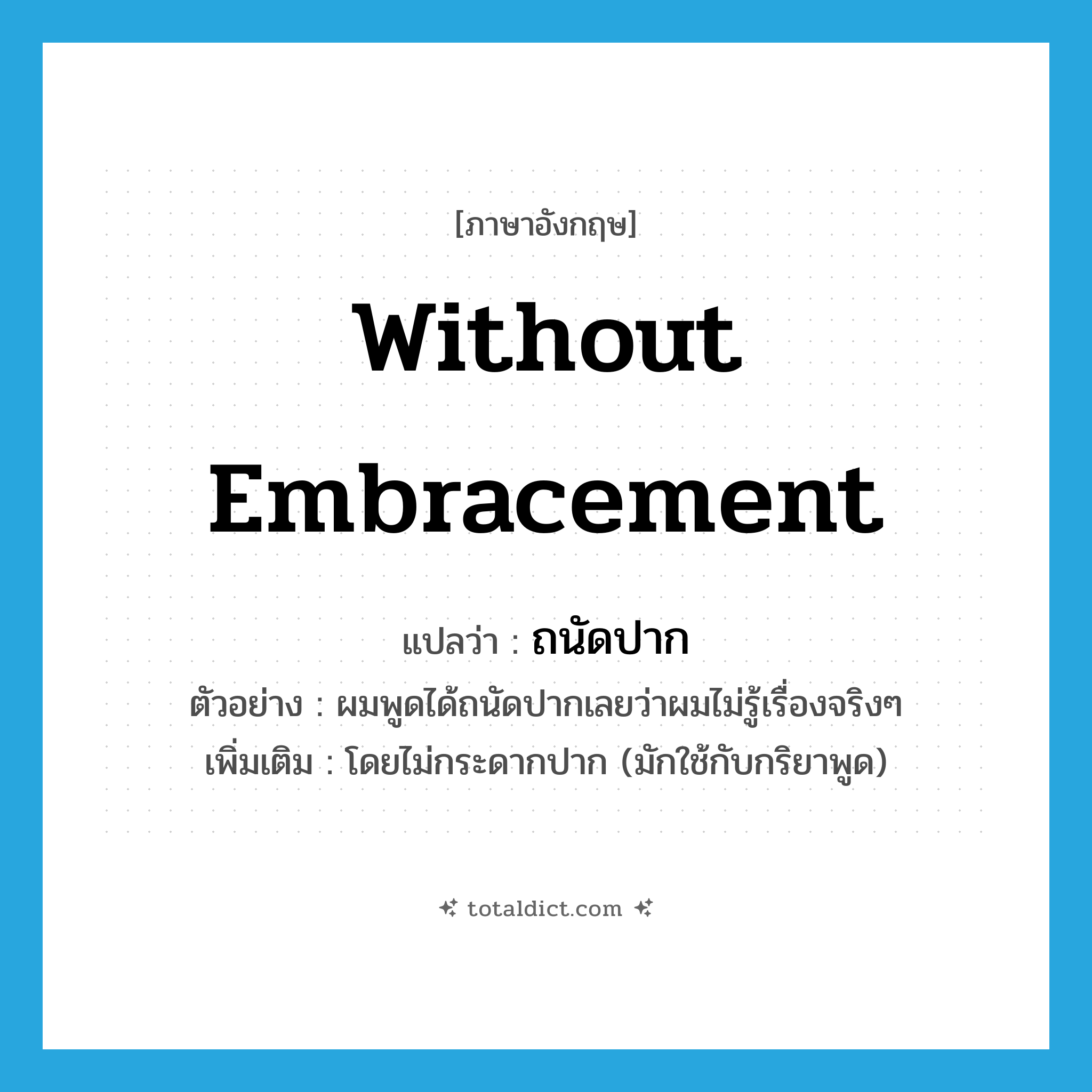 ถนัดปาก ภาษาอังกฤษ?, คำศัพท์ภาษาอังกฤษ ถนัดปาก แปลว่า without embracement ประเภท ADV ตัวอย่าง ผมพูดได้ถนัดปากเลยว่าผมไม่รู้เรื่องจริงๆ เพิ่มเติม โดยไม่กระดากปาก (มักใช้กับกริยาพูด) หมวด ADV