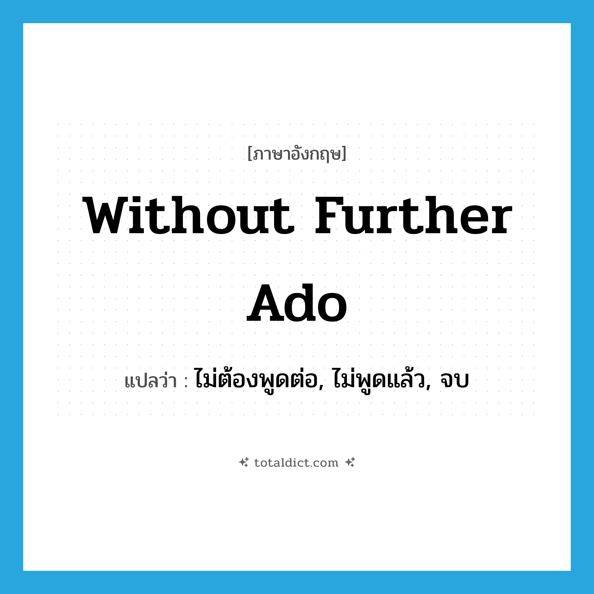 without further ado แปลว่า?, คำศัพท์ภาษาอังกฤษ without further ado แปลว่า ไม่ต้องพูดต่อ, ไม่พูดแล้ว, จบ ประเภท IDM หมวด IDM