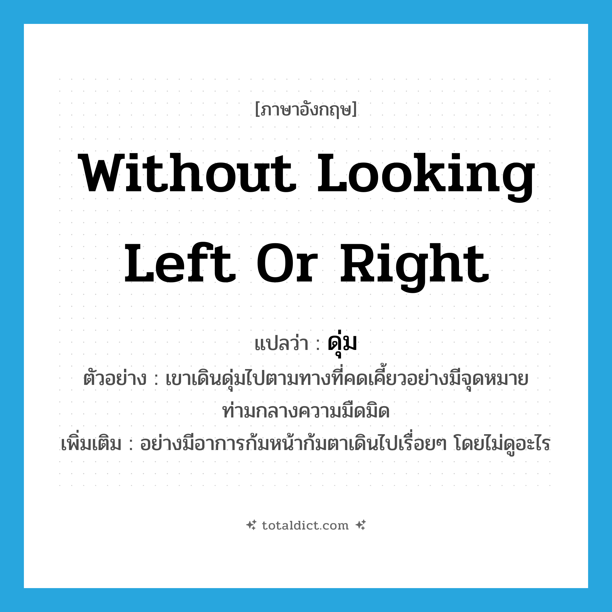 without looking left or right แปลว่า?, คำศัพท์ภาษาอังกฤษ without looking left or right แปลว่า ดุ่ม ประเภท ADV ตัวอย่าง เขาเดินดุ่มไปตามทางที่คดเคี้ยวอย่างมีจุดหมายท่ามกลางความมืดมิด เพิ่มเติม อย่างมีอาการก้มหน้าก้มตาเดินไปเรื่อยๆ โดยไม่ดูอะไร หมวด ADV