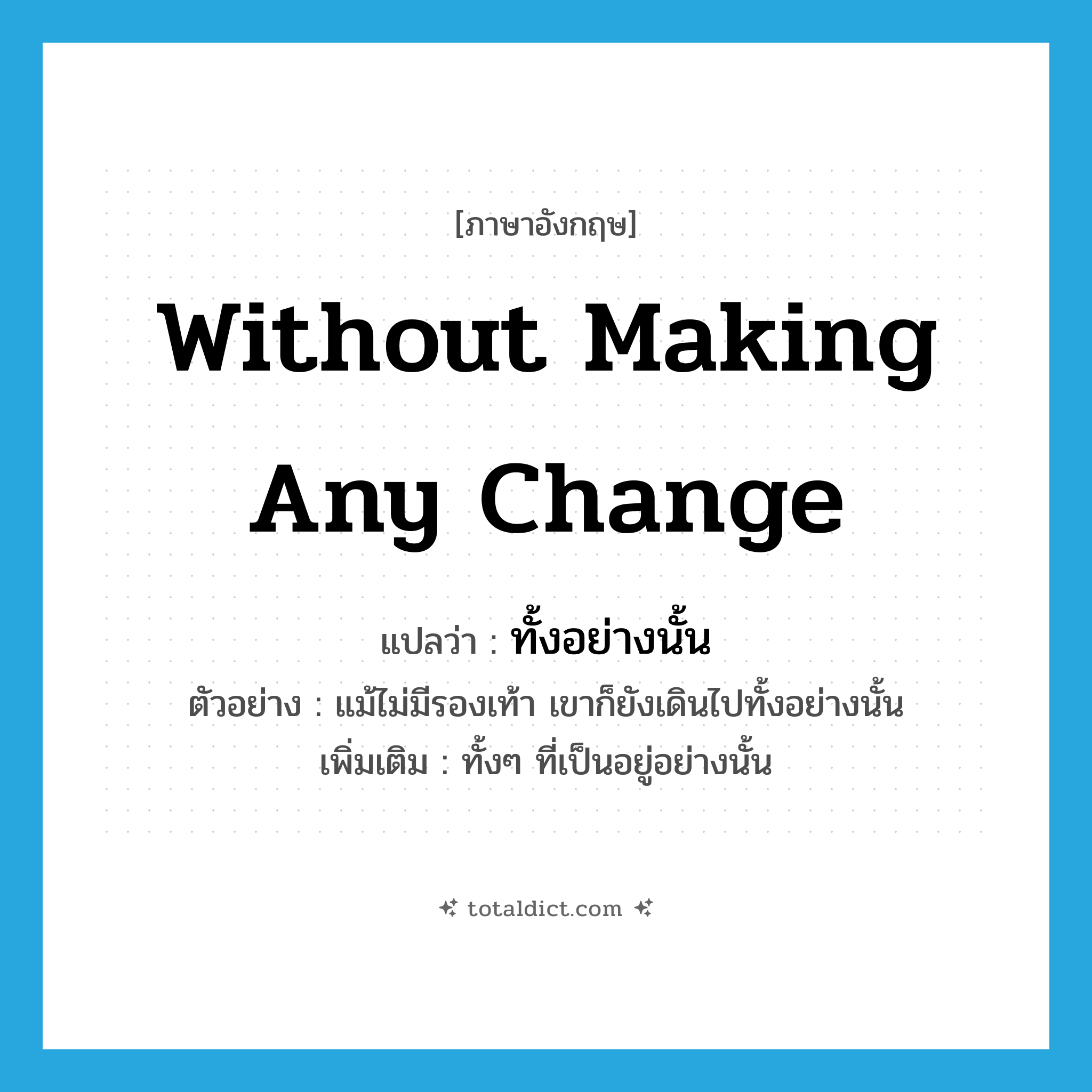 without making any change แปลว่า?, คำศัพท์ภาษาอังกฤษ without making any change แปลว่า ทั้งอย่างนั้น ประเภท ADV ตัวอย่าง แม้ไม่มีรองเท้า เขาก็ยังเดินไปทั้งอย่างนั้น เพิ่มเติม ทั้งๆ ที่เป็นอยู่อย่างนั้น หมวด ADV