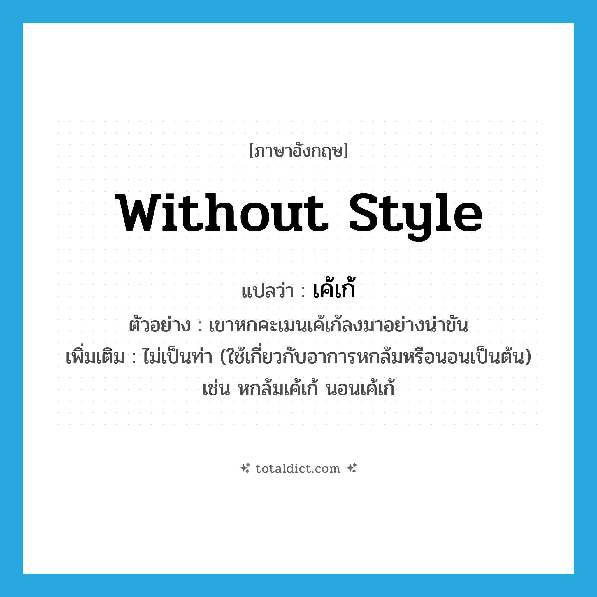 without style แปลว่า?, คำศัพท์ภาษาอังกฤษ without style แปลว่า เค้เก้ ประเภท ADV ตัวอย่าง เขาหกคะเมนเค้เก้ลงมาอย่างน่าขัน เพิ่มเติม ไม่เป็นท่า (ใช้เกี่ยวกับอาการหกล้มหรือนอนเป็นต้น) เช่น หกล้มเค้เก้ นอนเค้เก้ หมวด ADV