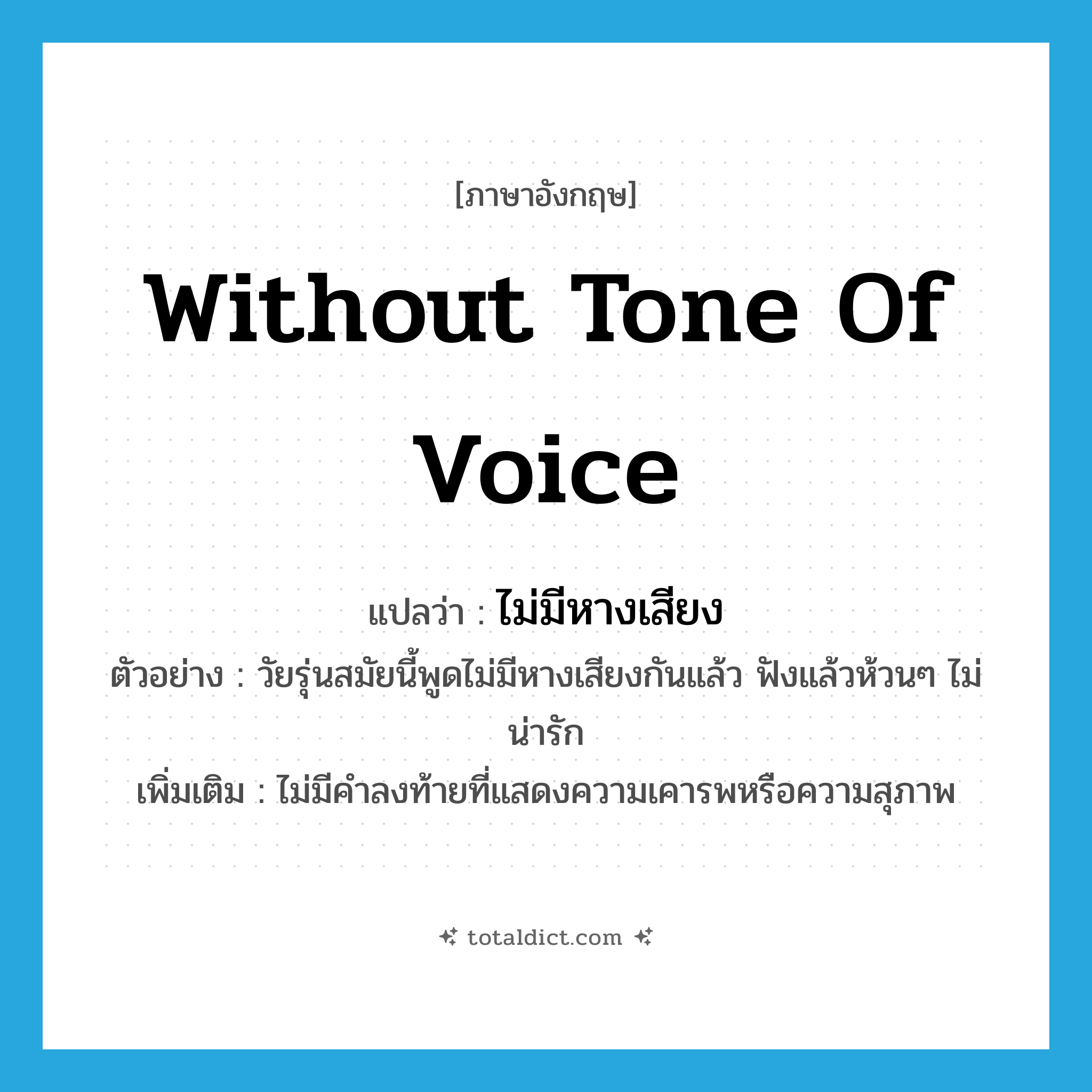 without tone of voice แปลว่า?, คำศัพท์ภาษาอังกฤษ without tone of voice แปลว่า ไม่มีหางเสียง ประเภท ADV ตัวอย่าง วัยรุ่นสมัยนี้พูดไม่มีหางเสียงกันแล้ว ฟังแล้วห้วนๆ ไม่น่ารัก เพิ่มเติม ไม่มีคำลงท้ายที่แสดงความเคารพหรือความสุภาพ หมวด ADV