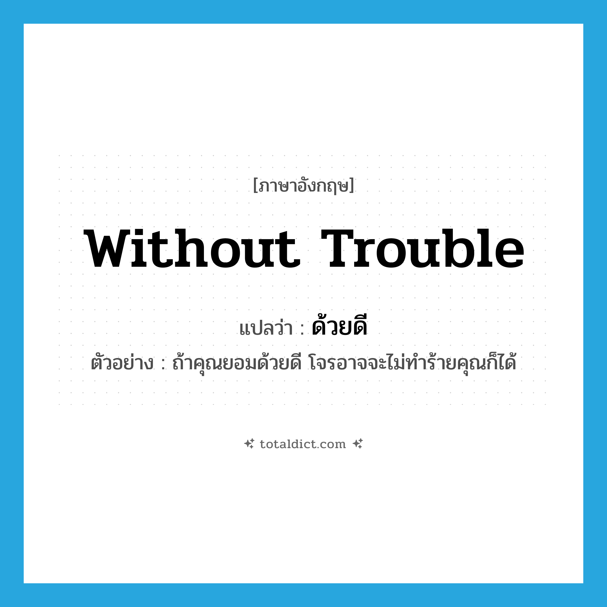 without trouble แปลว่า?, คำศัพท์ภาษาอังกฤษ without trouble แปลว่า ด้วยดี ประเภท ADV ตัวอย่าง ถ้าคุณยอมด้วยดี โจรอาจจะไม่ทำร้ายคุณก็ได้ หมวด ADV