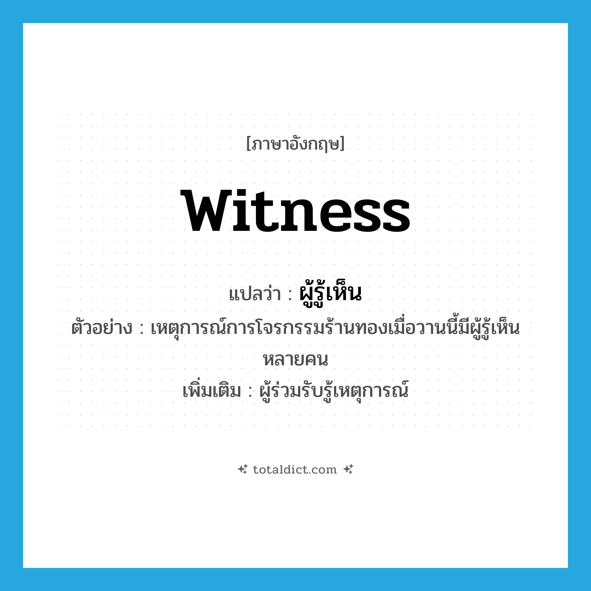 witness แปลว่า?, คำศัพท์ภาษาอังกฤษ witness แปลว่า ผู้รู้เห็น ประเภท N ตัวอย่าง เหตุการณ์การโจรกรรมร้านทองเมื่อวานนี้มีผู้รู้เห็นหลายคน เพิ่มเติม ผู้ร่วมรับรู้เหตุการณ์ หมวด N