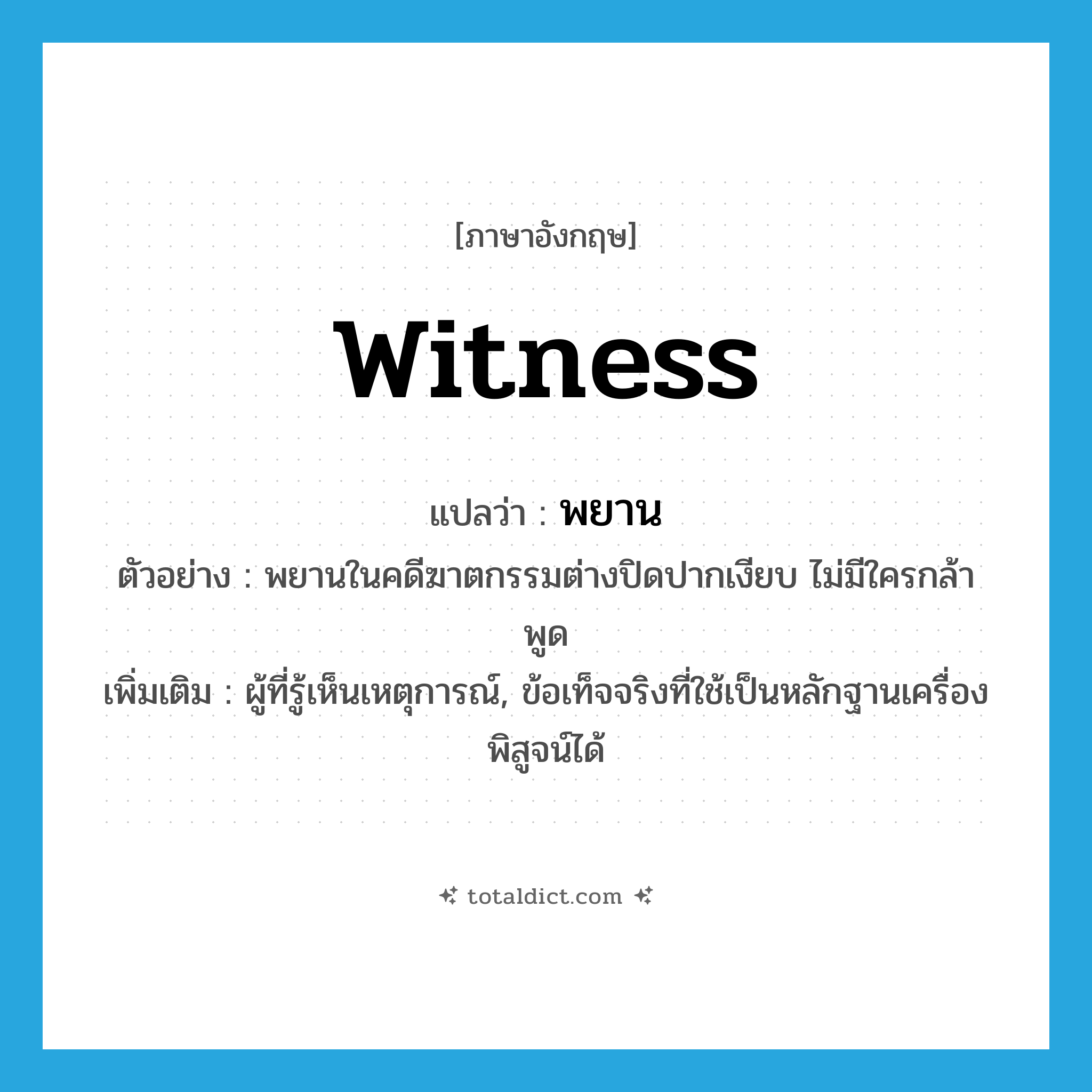 witness แปลว่า?, คำศัพท์ภาษาอังกฤษ witness แปลว่า พยาน ประเภท N ตัวอย่าง พยานในคดีฆาตกรรมต่างปิดปากเงียบ ไม่มีใครกล้าพูด เพิ่มเติม ผู้ที่รู้เห็นเหตุการณ์, ข้อเท็จจริงที่ใช้เป็นหลักฐานเครื่องพิสูจน์ได้ หมวด N