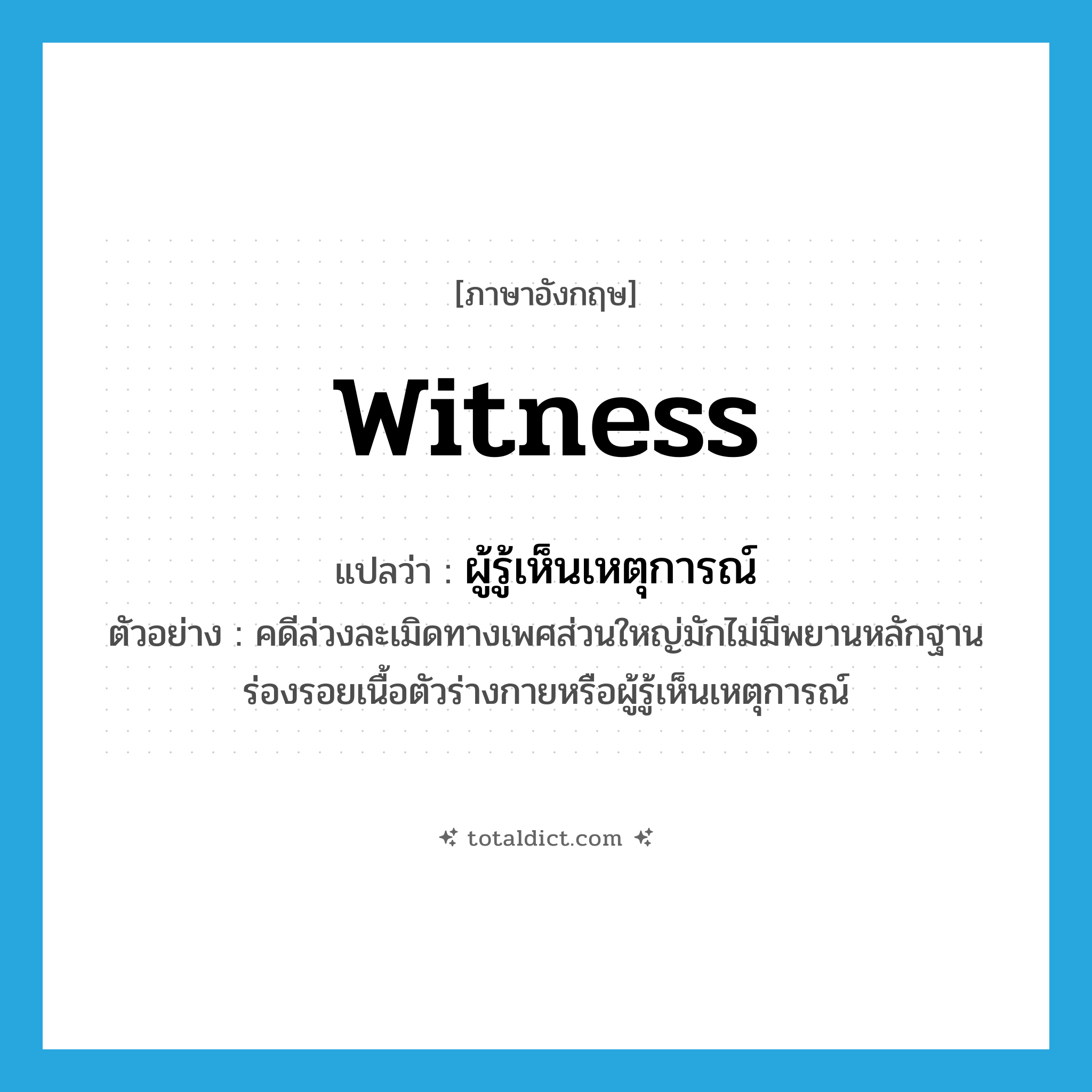 witness แปลว่า?, คำศัพท์ภาษาอังกฤษ witness แปลว่า ผู้รู้เห็นเหตุการณ์ ประเภท N ตัวอย่าง คดีล่วงละเมิดทางเพศส่วนใหญ่มักไม่มีพยานหลักฐาน ร่องรอยเนื้อตัวร่างกายหรือผู้รู้เห็นเหตุการณ์ หมวด N