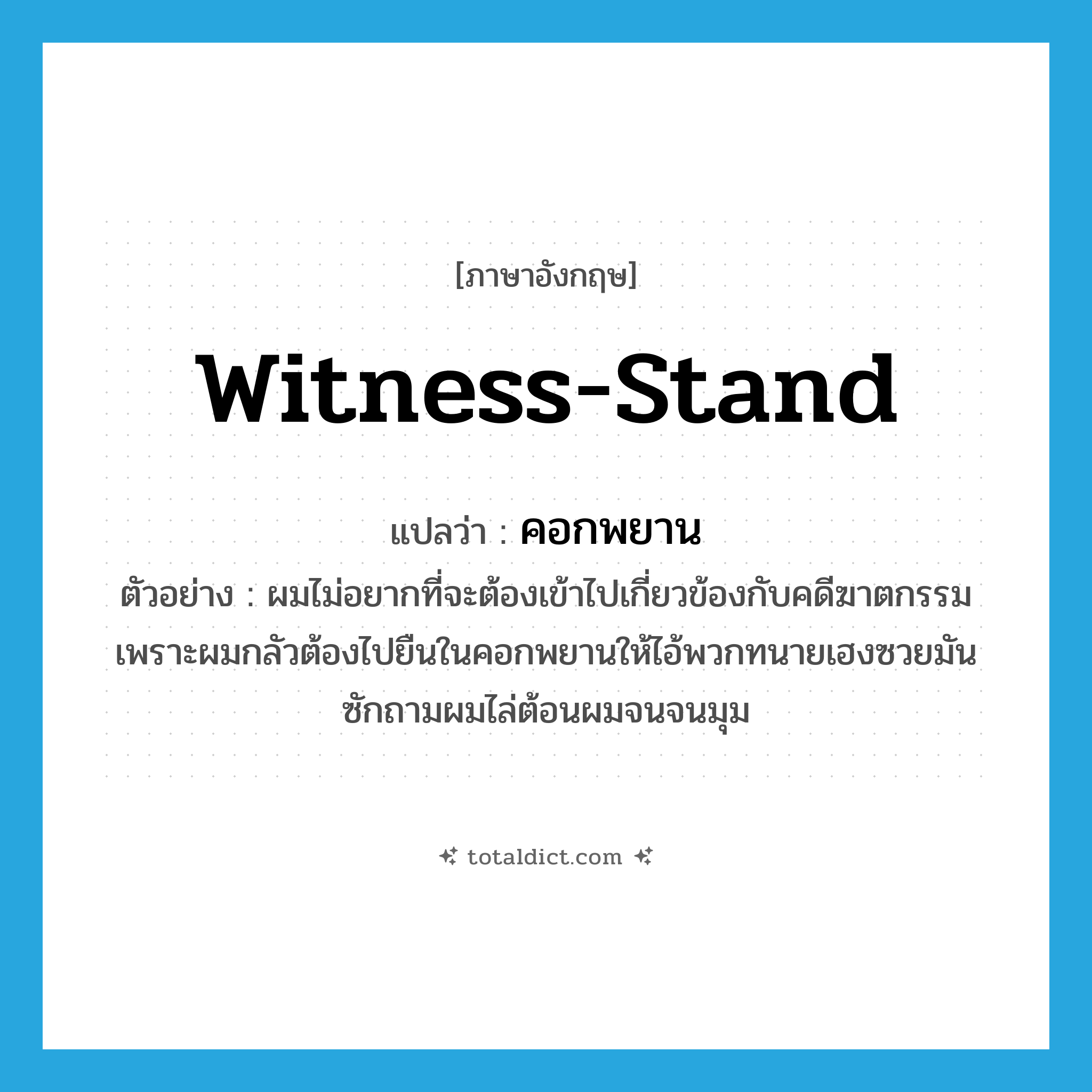 witness-stand แปลว่า?, คำศัพท์ภาษาอังกฤษ witness-stand แปลว่า คอกพยาน ประเภท N ตัวอย่าง ผมไม่อยากที่จะต้องเข้าไปเกี่ยวข้องกับคดีฆาตกรรม เพราะผมกลัวต้องไปยืนในคอกพยานให้ไอ้พวกทนายเฮงซวยมันซักถามผมไล่ต้อนผมจนจนมุม หมวด N