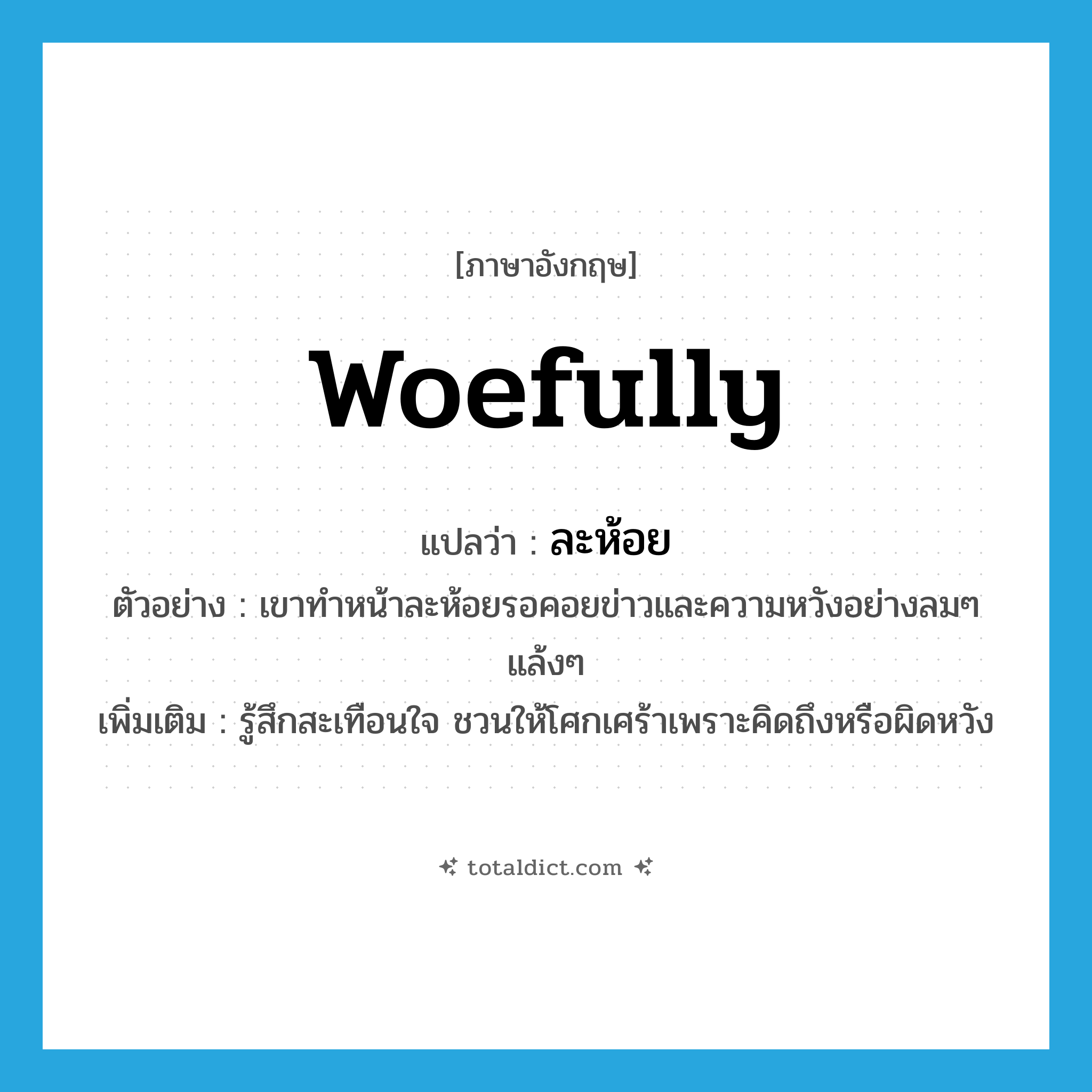 woefully แปลว่า?, คำศัพท์ภาษาอังกฤษ woefully แปลว่า ละห้อย ประเภท ADV ตัวอย่าง เขาทำหน้าละห้อยรอคอยข่าวและความหวังอย่างลมๆ แล้งๆ เพิ่มเติม รู้สึกสะเทือนใจ ชวนให้โศกเศร้าเพราะคิดถึงหรือผิดหวัง หมวด ADV