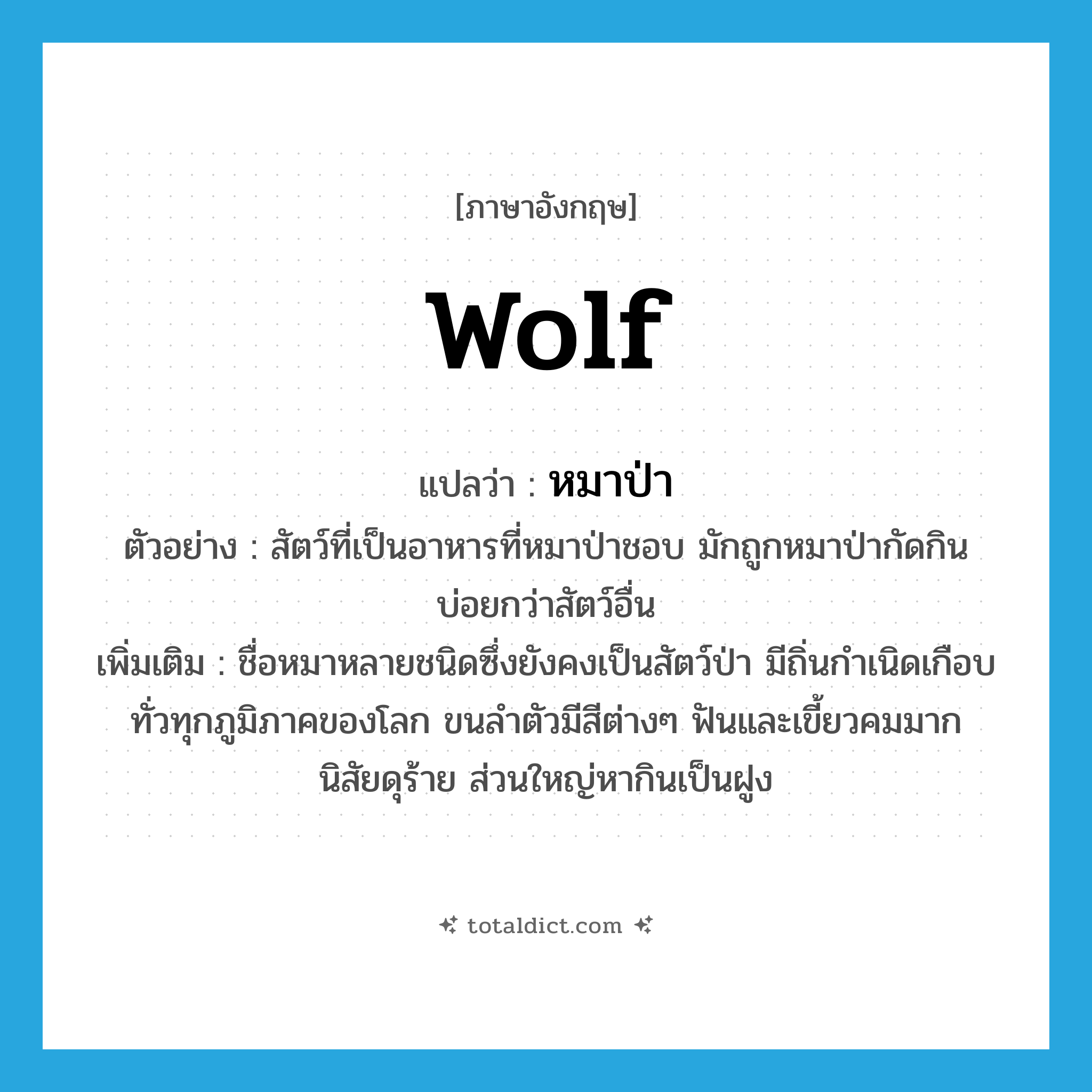 wolf แปลว่า?, คำศัพท์ภาษาอังกฤษ wolf แปลว่า หมาป่า ประเภท N ตัวอย่าง สัตว์ที่เป็นอาหารที่หมาป่าชอบ มักถูกหมาป่ากัดกินบ่อยกว่าสัตว์อื่น เพิ่มเติม ชื่อหมาหลายชนิดซึ่งยังคงเป็นสัตว์ป่า มีถิ่นกำเนิดเกือบทั่วทุกภูมิภาคของโลก ขนลำตัวมีสีต่างๆ ฟันและเขี้ยวคมมาก นิสัยดุร้าย ส่วนใหญ่หากินเป็นฝูง หมวด N