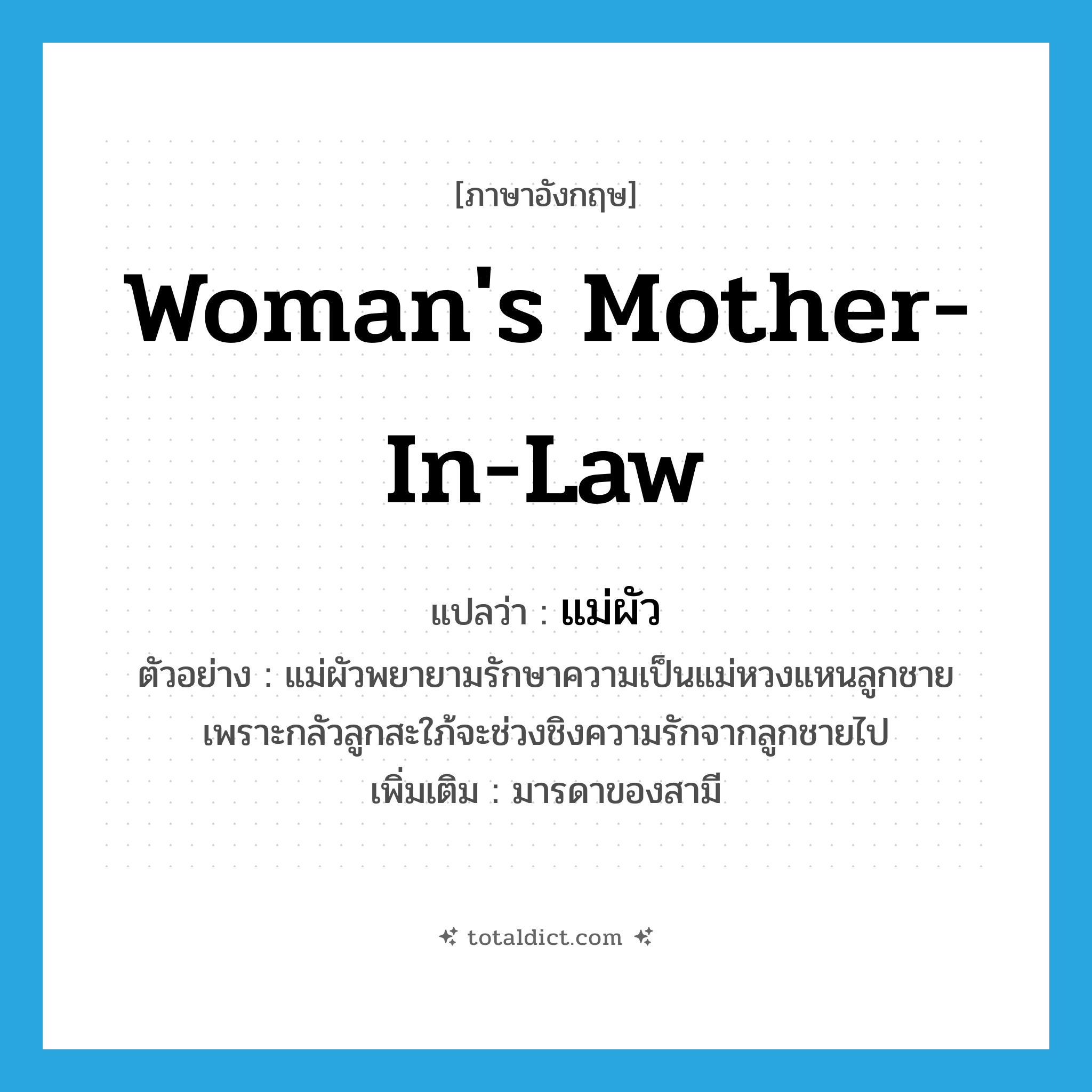 woman&#39;s mother-in-law แปลว่า?, คำศัพท์ภาษาอังกฤษ woman&#39;s mother-in-law แปลว่า แม่ผัว ประเภท N ตัวอย่าง แม่ผัวพยายามรักษาความเป็นแม่หวงแหนลูกชาย เพราะกลัวลูกสะใภ้จะช่วงชิงความรักจากลูกชายไป เพิ่มเติม มารดาของสามี หมวด N
