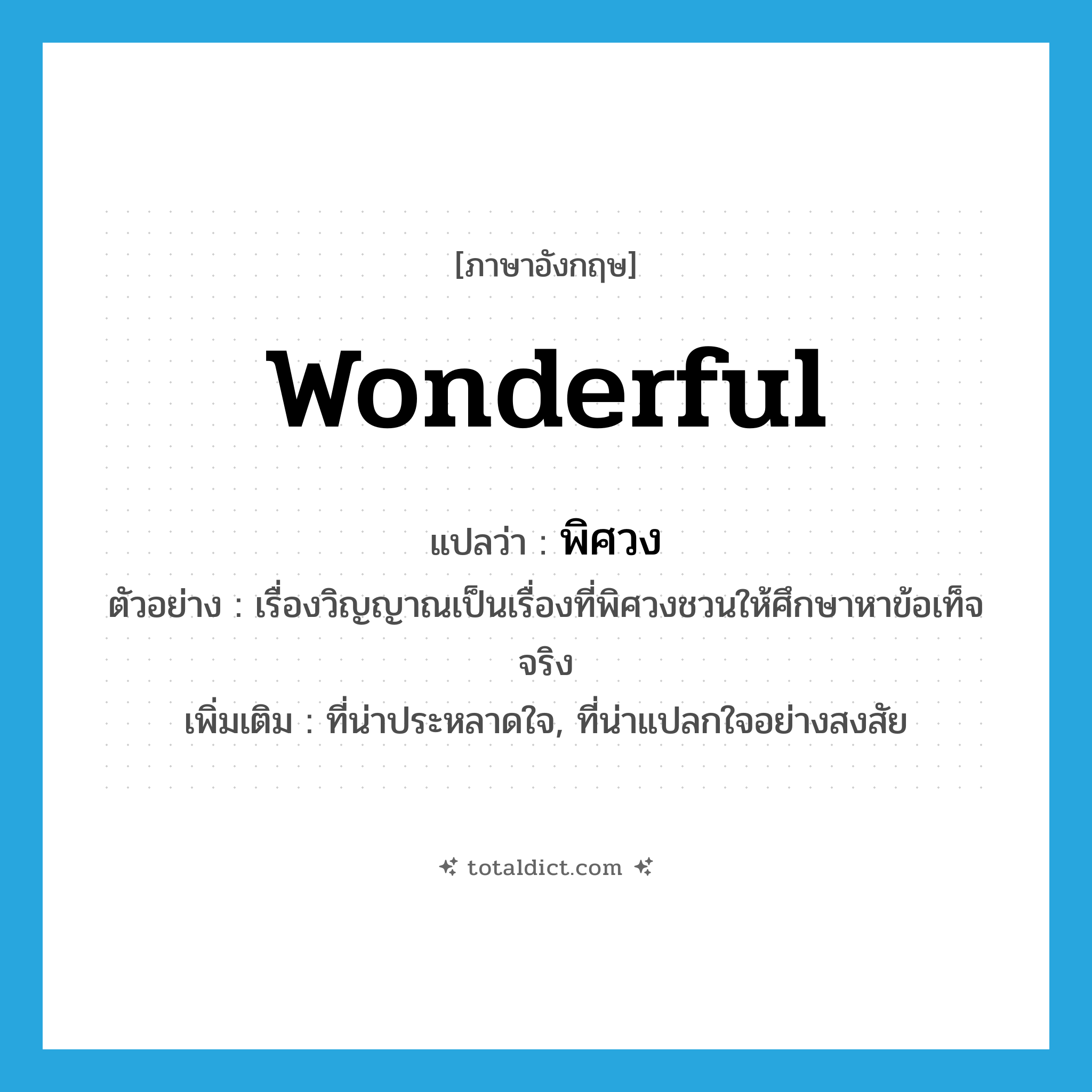 wonderful แปลว่า?, คำศัพท์ภาษาอังกฤษ wonderful แปลว่า พิศวง ประเภท ADJ ตัวอย่าง เรื่องวิญญาณเป็นเรื่องที่พิศวงชวนให้ศึกษาหาข้อเท็จจริง เพิ่มเติม ที่น่าประหลาดใจ, ที่น่าแปลกใจอย่างสงสัย หมวด ADJ