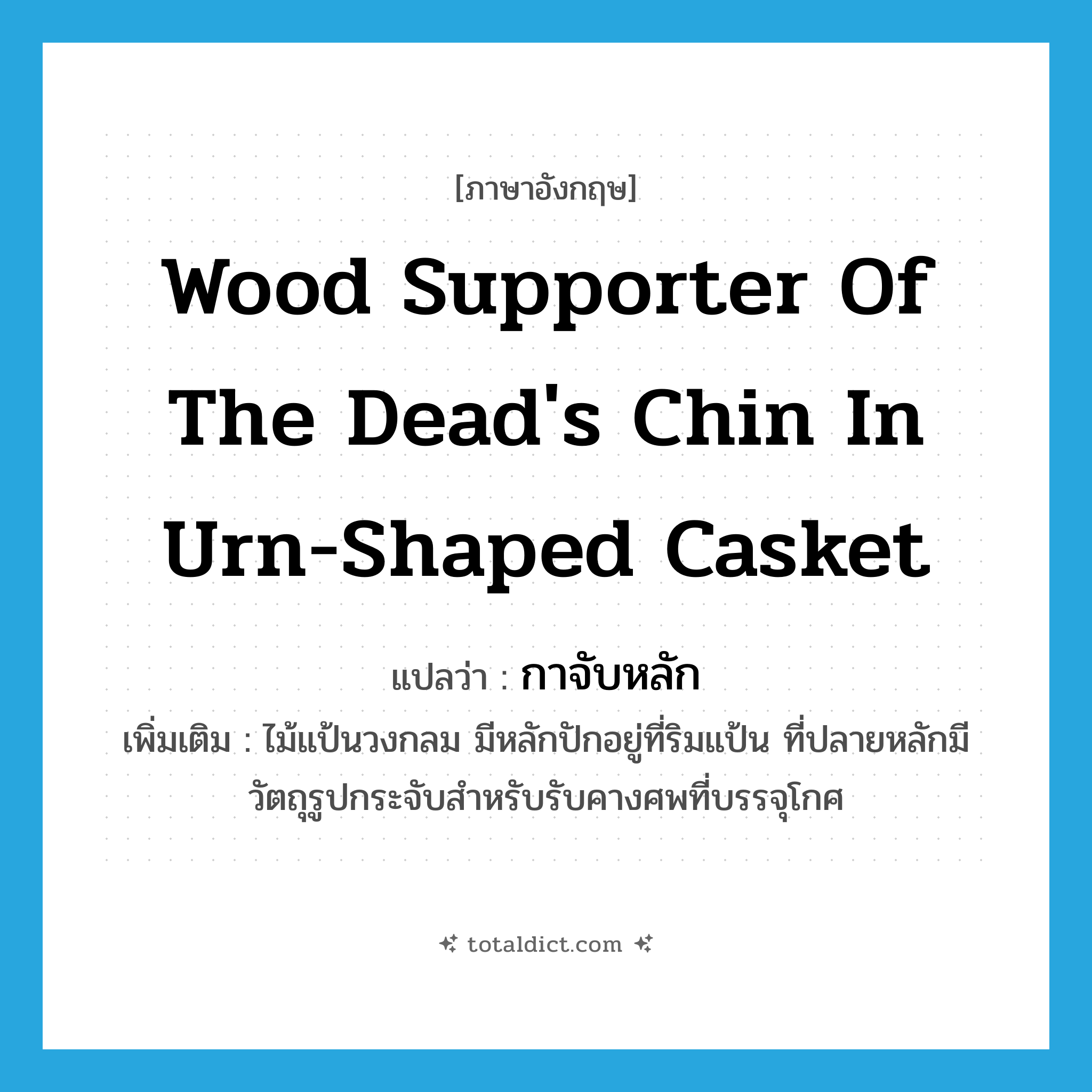 wood supporter of the dead&#39;s chin in urn-shaped casket แปลว่า?, คำศัพท์ภาษาอังกฤษ wood supporter of the dead&#39;s chin in urn-shaped casket แปลว่า กาจับหลัก ประเภท N เพิ่มเติม ไม้แป้นวงกลม มีหลักปักอยู่ที่ริมแป้น ที่ปลายหลักมีวัตถุรูปกระจับสำหรับรับคางศพที่บรรจุโกศ หมวด N