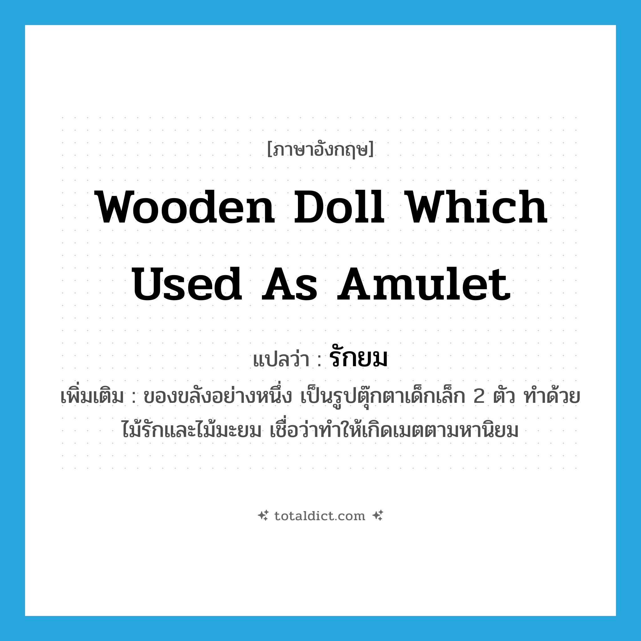 wooden doll which used as amulet แปลว่า?, คำศัพท์ภาษาอังกฤษ wooden doll which used as amulet แปลว่า รักยม ประเภท N เพิ่มเติม ของขลังอย่างหนึ่ง เป็นรูปตุ๊กตาเด็กเล็ก 2 ตัว ทำด้วยไม้รักและไม้มะยม เชื่อว่าทำให้เกิดเมตตามหานิยม หมวด N