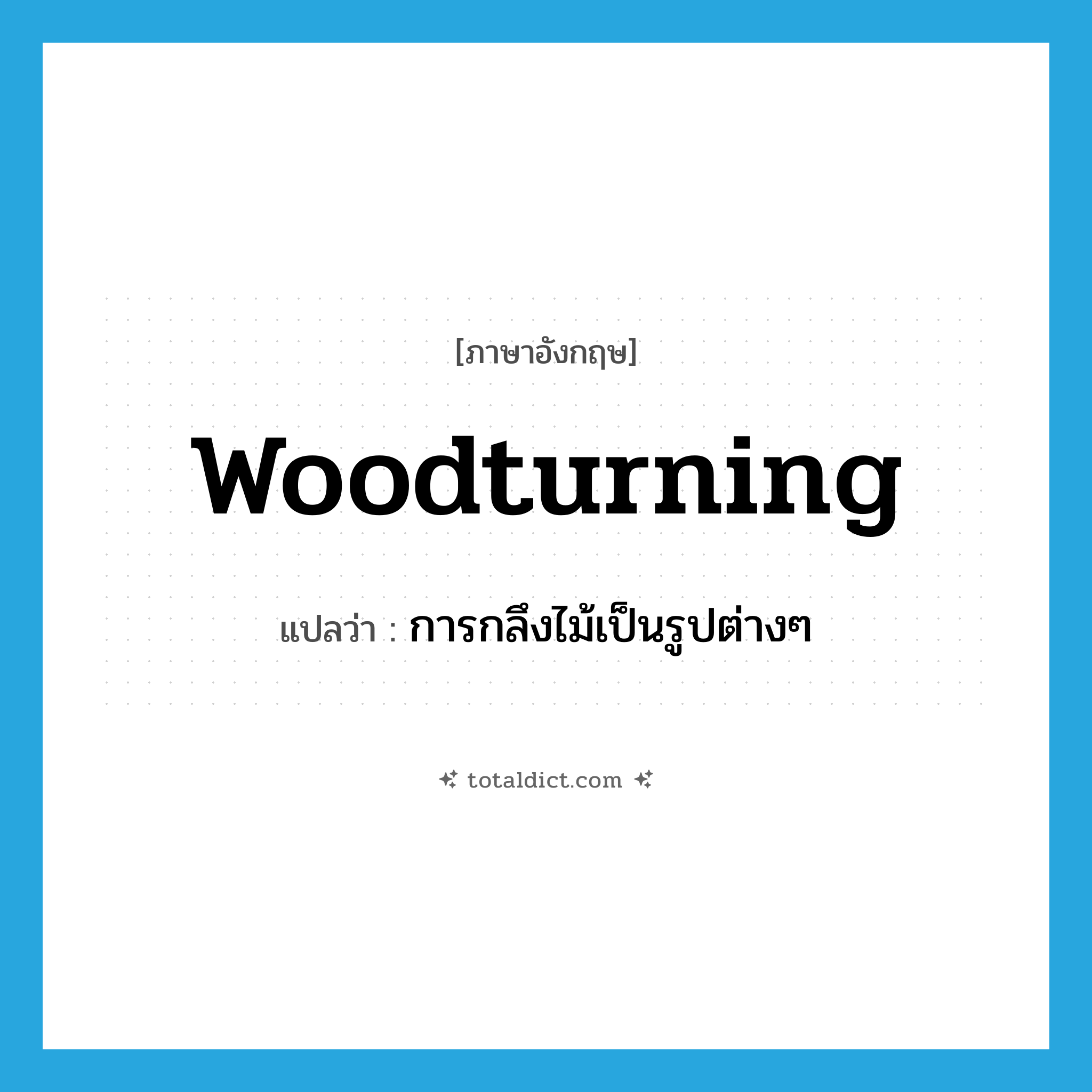 woodturning แปลว่า?, คำศัพท์ภาษาอังกฤษ woodturning แปลว่า การกลึงไม้เป็นรูปต่างๆ ประเภท N หมวด N