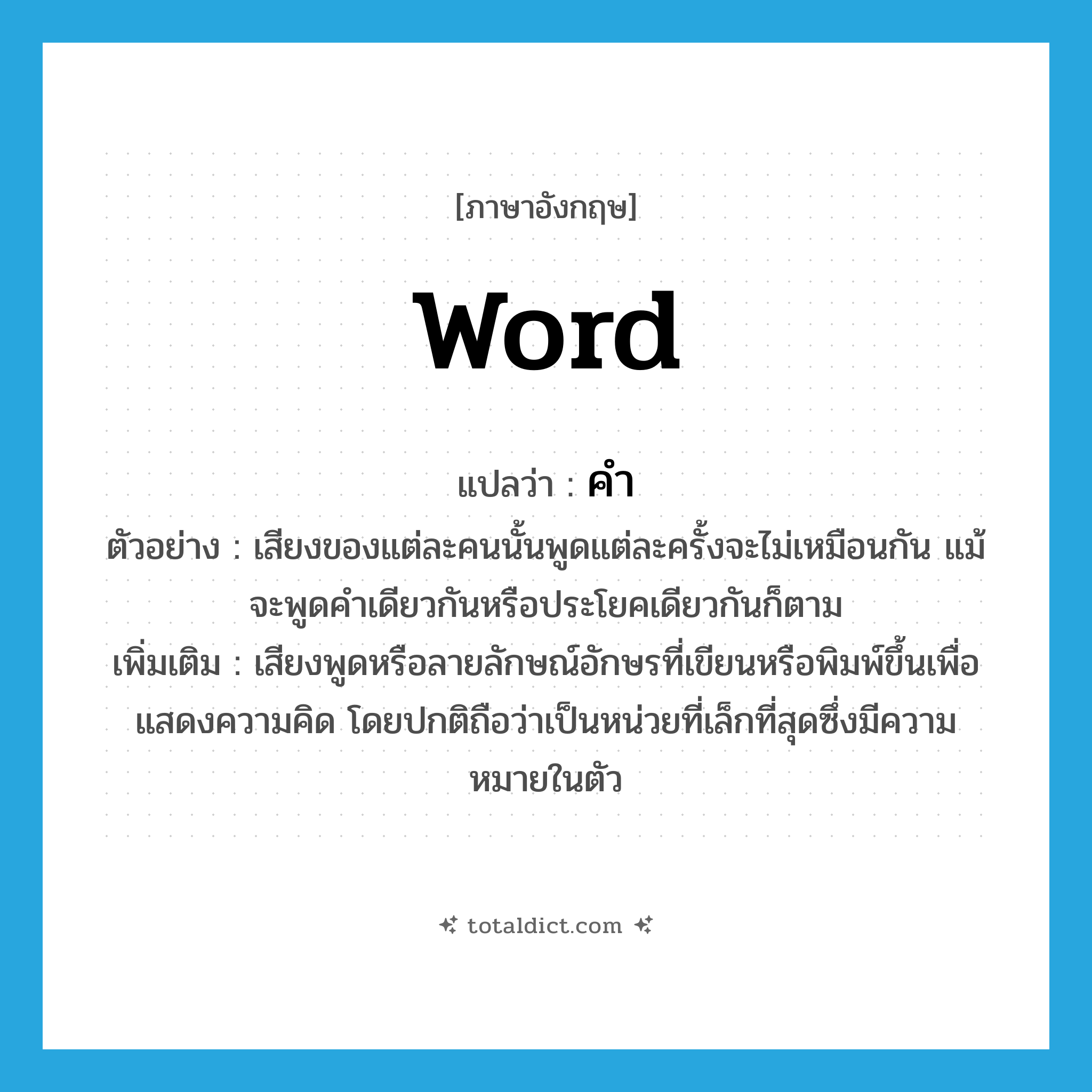 word แปลว่า?, คำศัพท์ภาษาอังกฤษ word แปลว่า คำ ประเภท N ตัวอย่าง เสียงของแต่ละคนนั้นพูดแต่ละครั้งจะไม่เหมือนกัน แม้จะพูดคำเดียวกันหรือประโยคเดียวกันก็ตาม เพิ่มเติม เสียงพูดหรือลายลักษณ์อักษรที่เขียนหรือพิมพ์ขึ้นเพื่อแสดงความคิด โดยปกติถือว่าเป็นหน่วยที่เล็กที่สุดซึ่งมีความหมายในตัว หมวด N