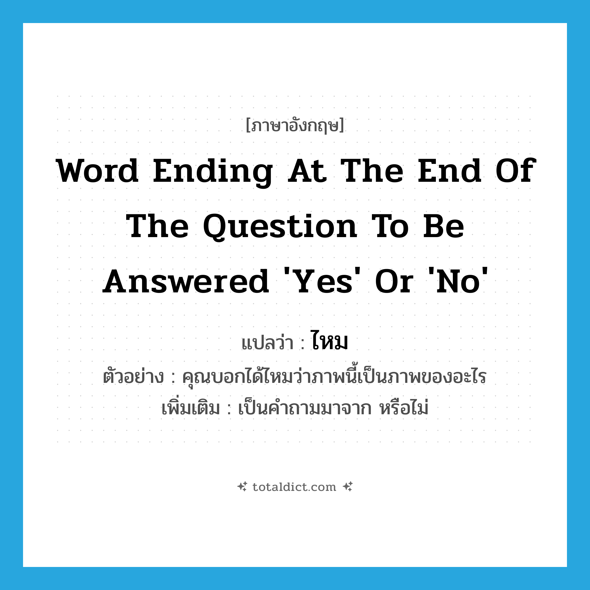 word ending at the end of the question to be answered &#39;Yes&#39; or &#39;No&#39; แปลว่า?, คำศัพท์ภาษาอังกฤษ word ending at the end of the question to be answered &#39;Yes&#39; or &#39;No&#39; แปลว่า ไหม ประเภท QUES ตัวอย่าง คุณบอกได้ไหมว่าภาพนี้เป็นภาพของอะไร เพิ่มเติม เป็นคำถามมาจาก หรือไม่ หมวด QUES