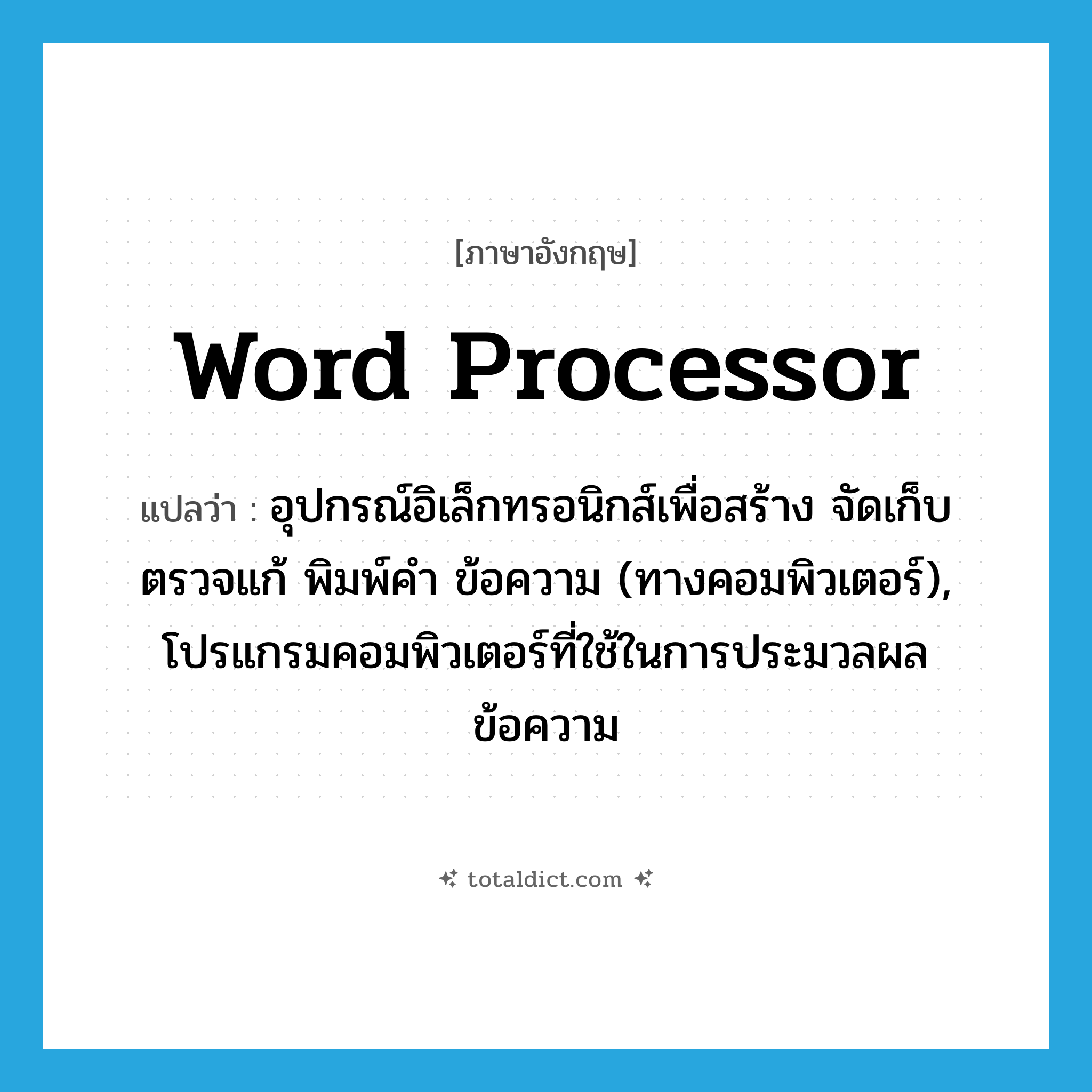 word processor แปลว่า?, คำศัพท์ภาษาอังกฤษ word processor แปลว่า อุปกรณ์อิเล็กทรอนิกส์เพื่อสร้าง จัดเก็บ ตรวจแก้ พิมพ์คำ ข้อความ (ทางคอมพิวเตอร์), โปรแกรมคอมพิวเตอร์ที่ใช้ในการประมวลผลข้อความ ประเภท N หมวด N