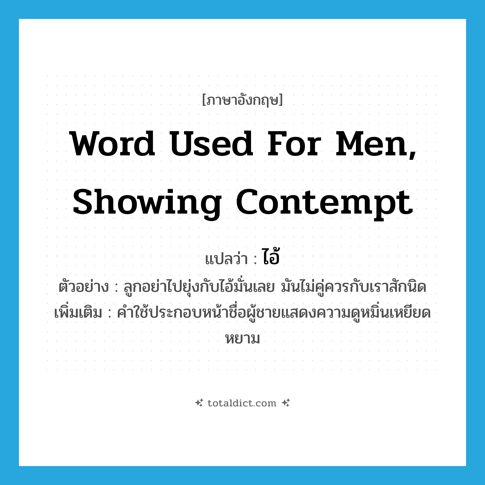 ไอ้ ภาษาอังกฤษ?, คำศัพท์ภาษาอังกฤษ ไอ้ แปลว่า word used for men, showing contempt ประเภท PRON ตัวอย่าง ลูกอย่าไปยุ่งกับไอ้มั่นเลย มันไม่คู่ควรกับเราสักนิด เพิ่มเติม คำใช้ประกอบหน้าชื่อผู้ชายแสดงความดูหมิ่นเหยียดหยาม หมวด PRON