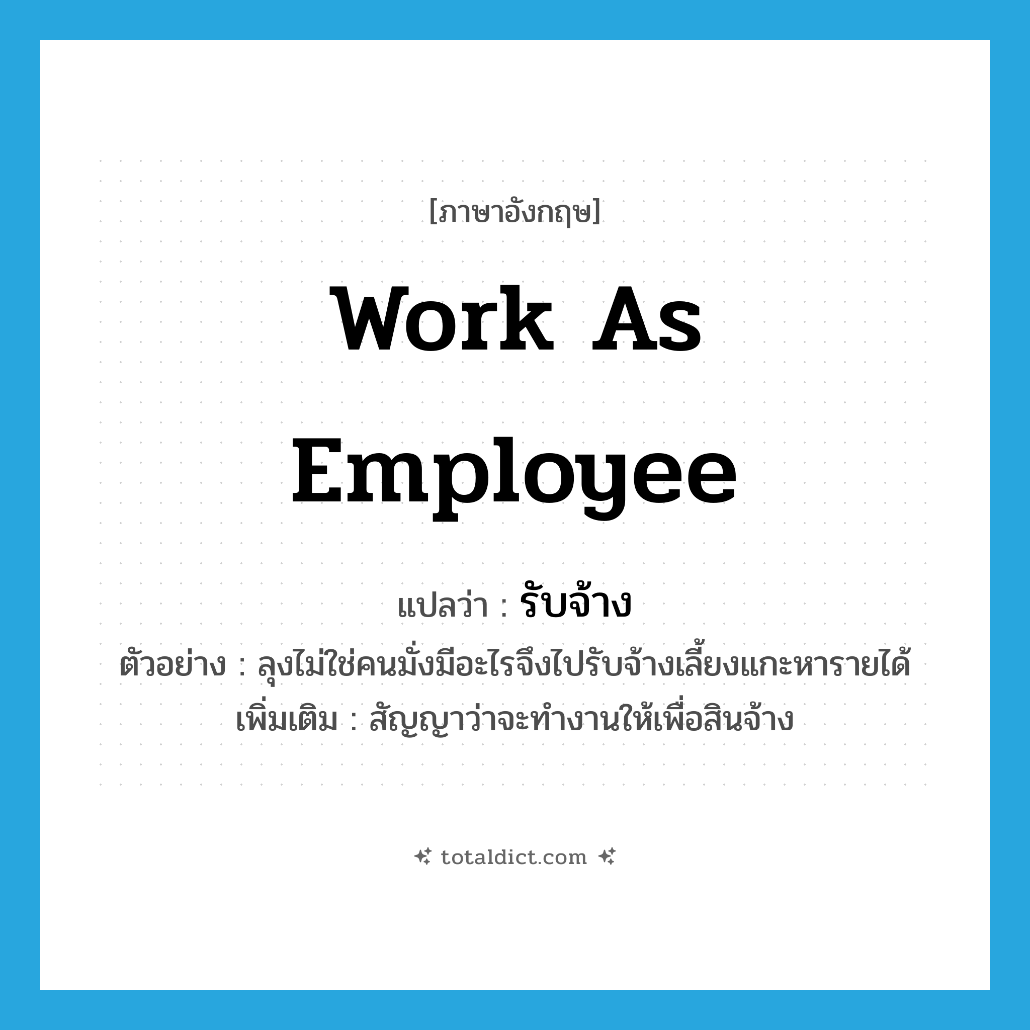 work as employee แปลว่า?, คำศัพท์ภาษาอังกฤษ work as employee แปลว่า รับจ้าง ประเภท V ตัวอย่าง ลุงไม่ใช่คนมั่งมีอะไรจึงไปรับจ้างเลี้ยงแกะหารายได้ เพิ่มเติม สัญญาว่าจะทำงานให้เพื่อสินจ้าง หมวด V