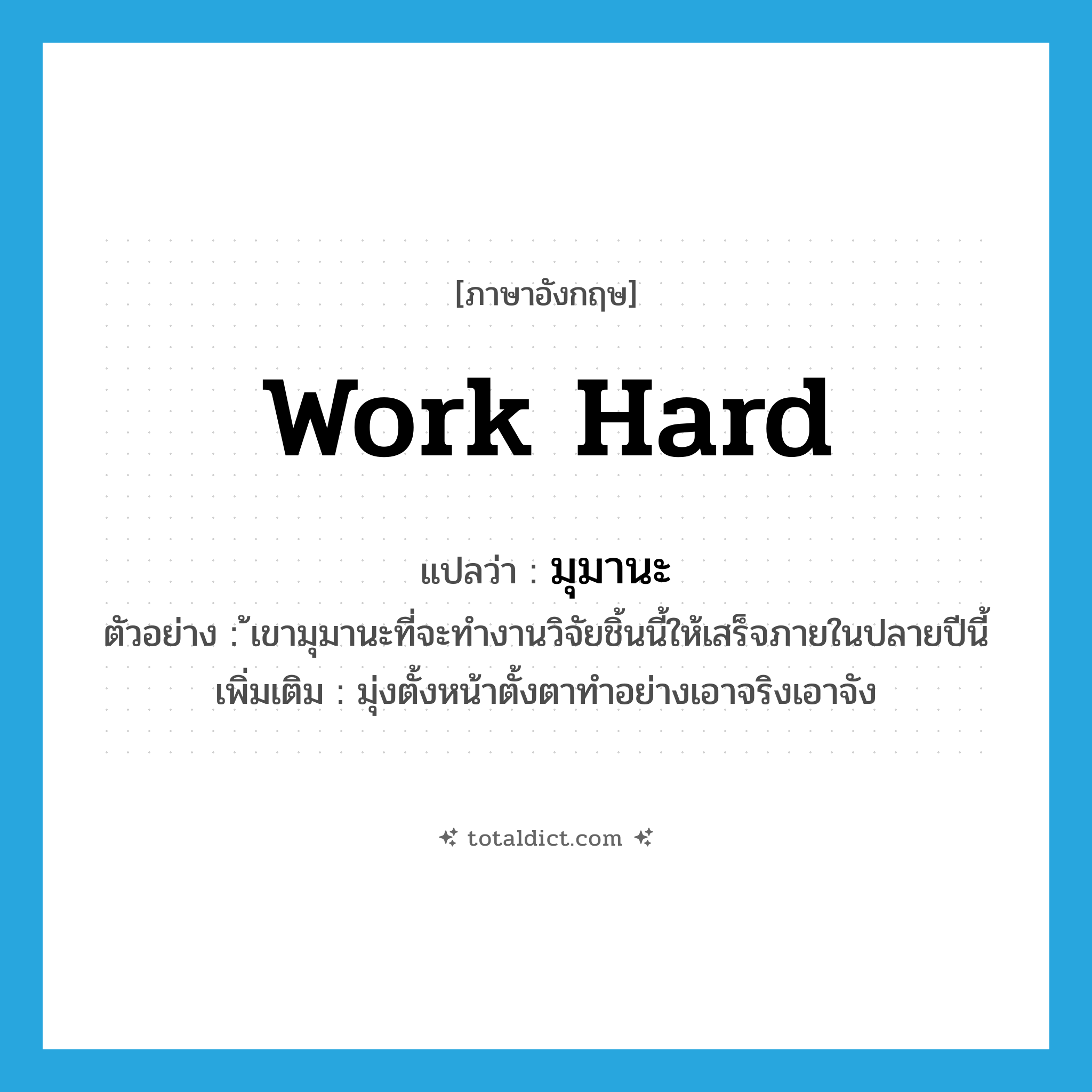 work hard แปลว่า?, คำศัพท์ภาษาอังกฤษ work hard แปลว่า มุมานะ ประเภท V ตัวอย่าง ้เขามุมานะที่จะทำงานวิจัยชิ้นนี้ให้เสร็จภายในปลายปีนี้ เพิ่มเติม มุ่งตั้งหน้าตั้งตาทำอย่างเอาจริงเอาจัง หมวด V