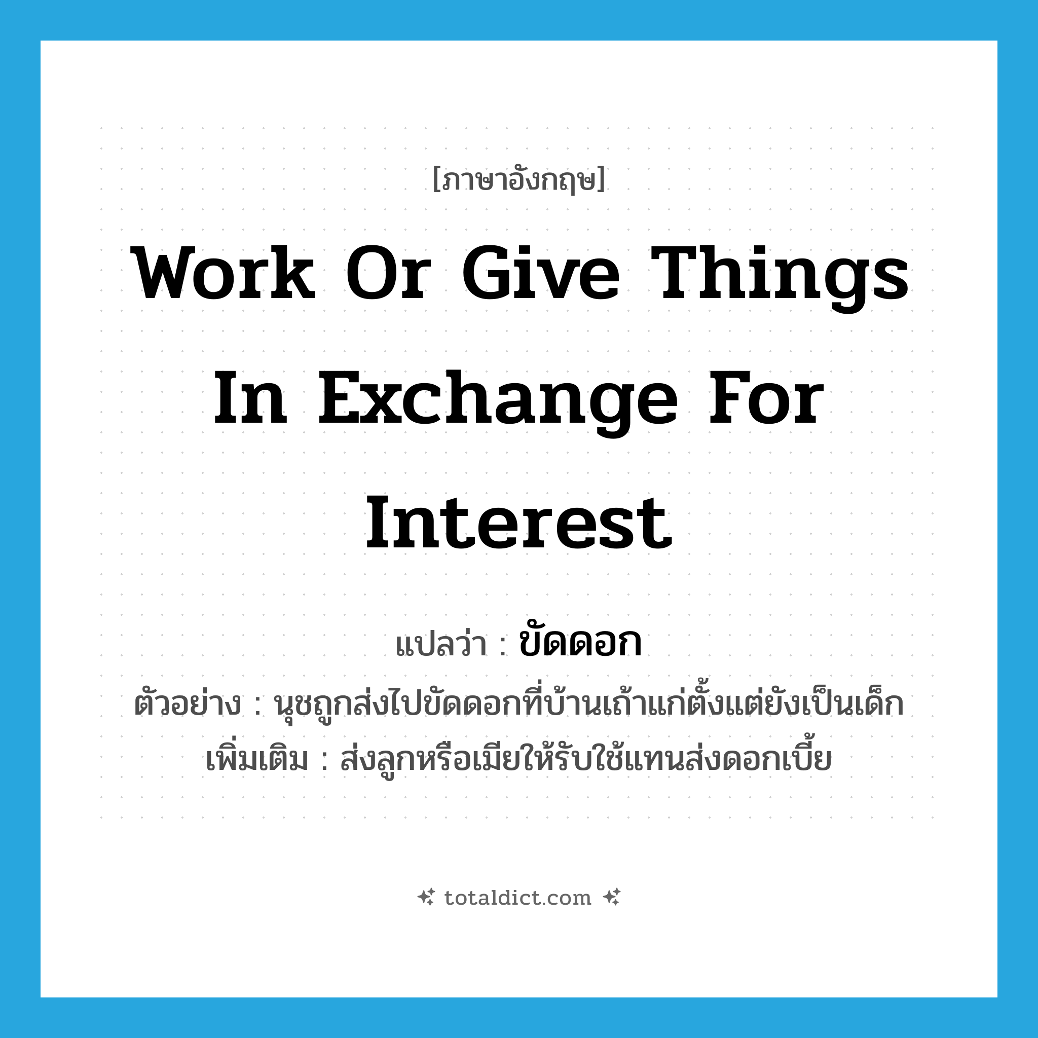 work or give things in exchange for interest แปลว่า?, คำศัพท์ภาษาอังกฤษ work or give things in exchange for interest แปลว่า ขัดดอก ประเภท V ตัวอย่าง นุชถูกส่งไปขัดดอกที่บ้านเถ้าแก่ตั้งแต่ยังเป็นเด็ก เพิ่มเติม ส่งลูกหรือเมียให้รับใช้แทนส่งดอกเบี้ย หมวด V