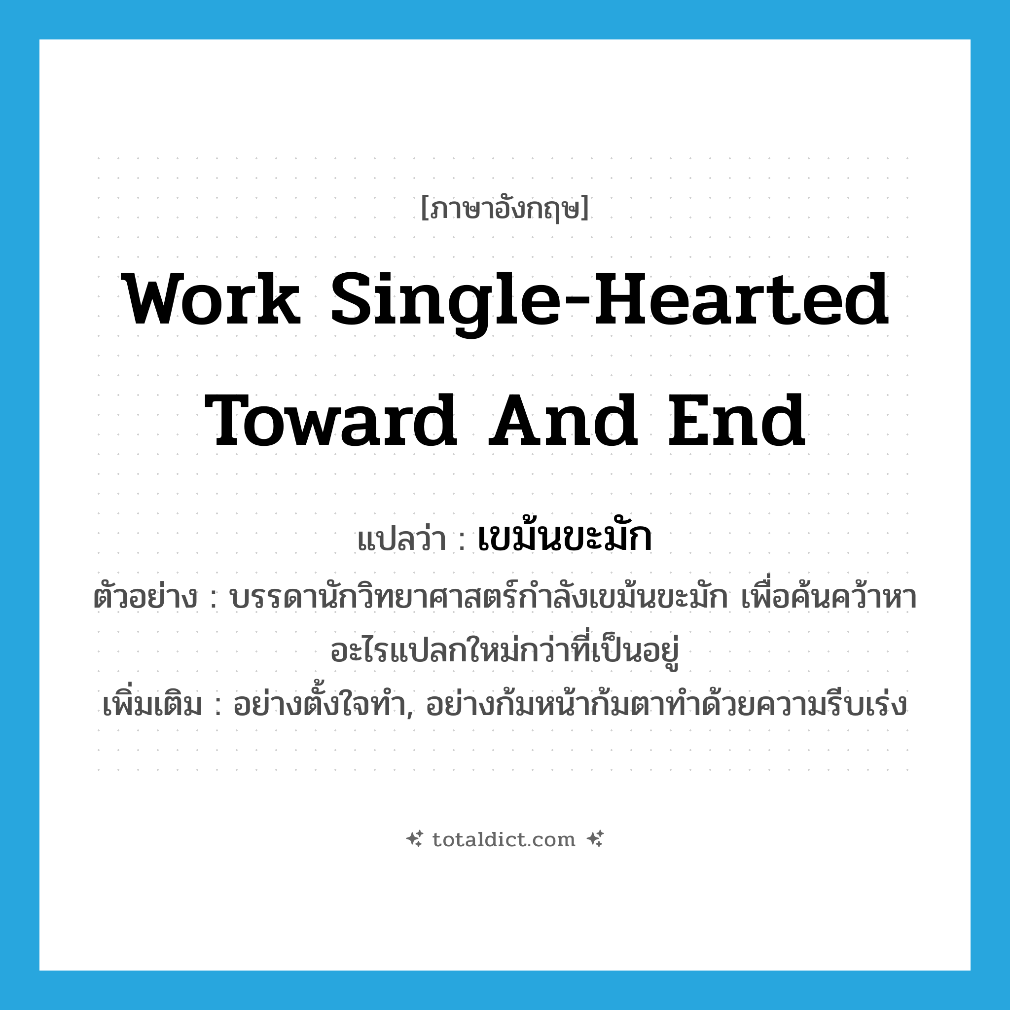 work single-hearted toward and end แปลว่า?, คำศัพท์ภาษาอังกฤษ work single-hearted toward and end แปลว่า เขม้นขะมัก ประเภท ADV ตัวอย่าง บรรดานักวิทยาศาสตร์กำลังเขม้นขะมัก เพื่อค้นคว้าหาอะไรแปลกใหม่กว่าที่เป็นอยู่ เพิ่มเติม อย่างตั้งใจทำ, อย่างก้มหน้าก้มตาทำด้วยความรีบเร่ง หมวด ADV