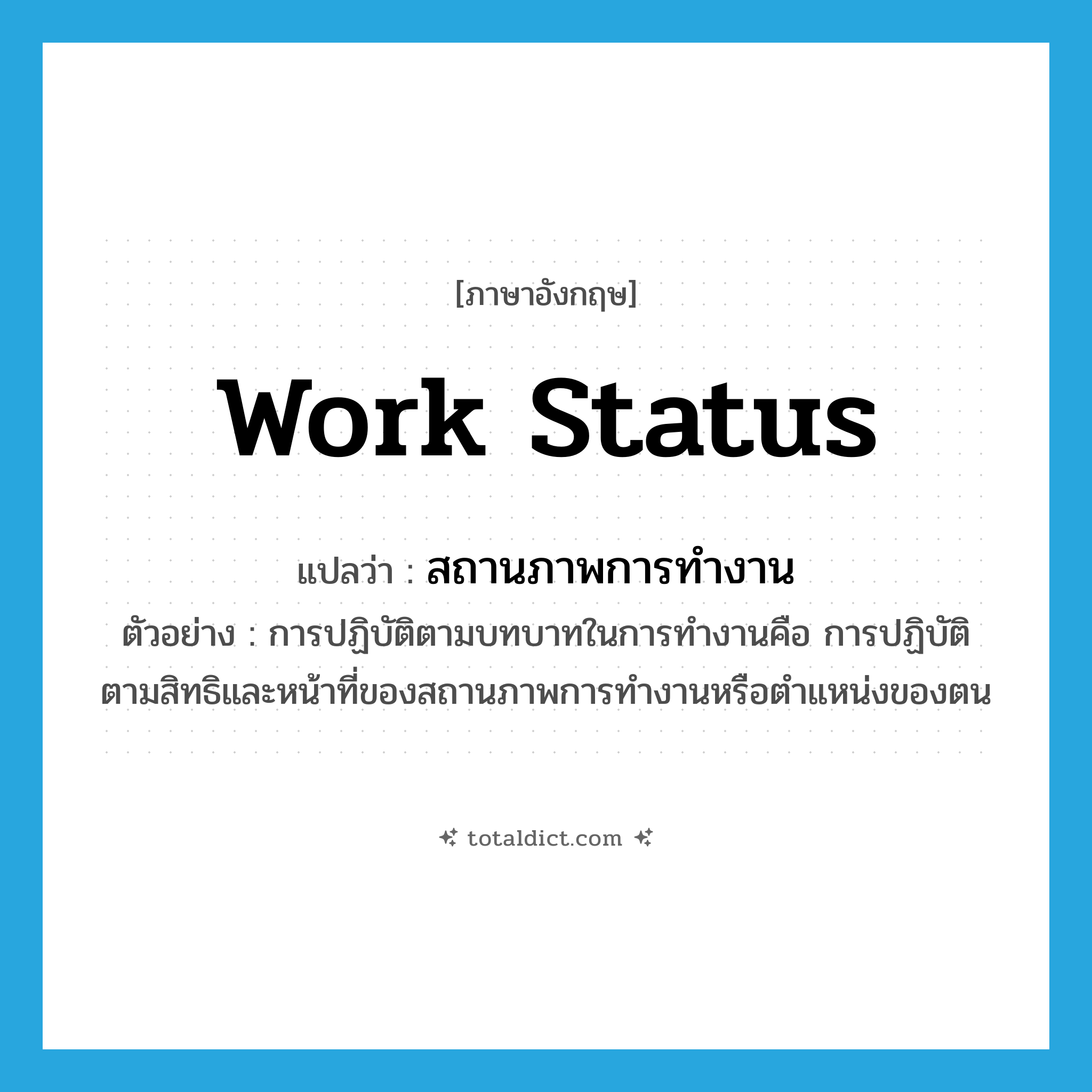 work status แปลว่า?, คำศัพท์ภาษาอังกฤษ work status แปลว่า สถานภาพการทำงาน ประเภท N ตัวอย่าง การปฏิบัติตามบทบาทในการทำงานคือ การปฏิบัติตามสิทธิและหน้าที่ของสถานภาพการทำงานหรือตำแหน่งของตน หมวด N