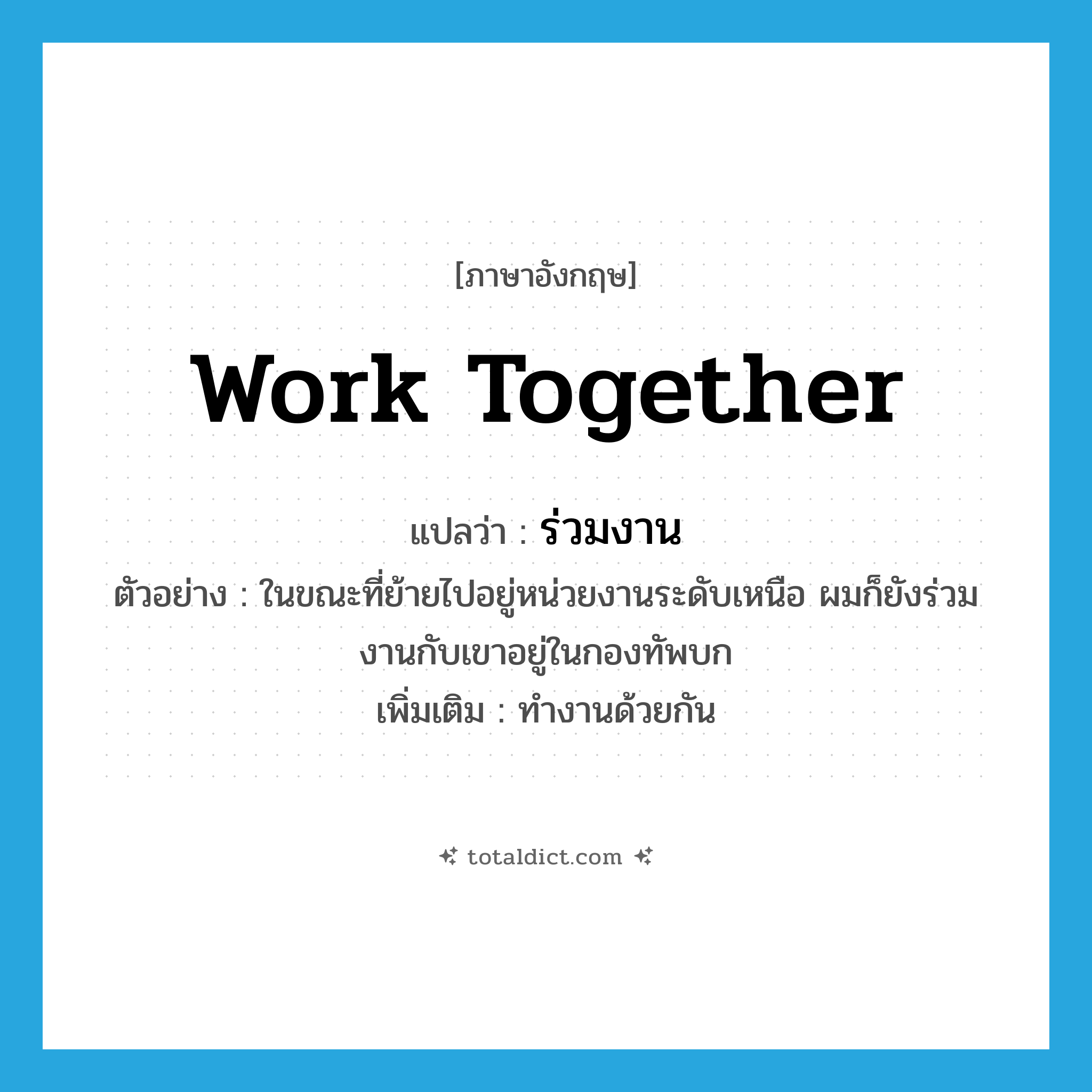 ร่วมงาน ภาษาอังกฤษ?, คำศัพท์ภาษาอังกฤษ ร่วมงาน แปลว่า work together ประเภท V ตัวอย่าง ในขณะที่ย้ายไปอยู่หน่วยงานระดับเหนือ ผมก็ยังร่วมงานกับเขาอยู่ในกองทัพบก เพิ่มเติม ทำงานด้วยกัน หมวด V