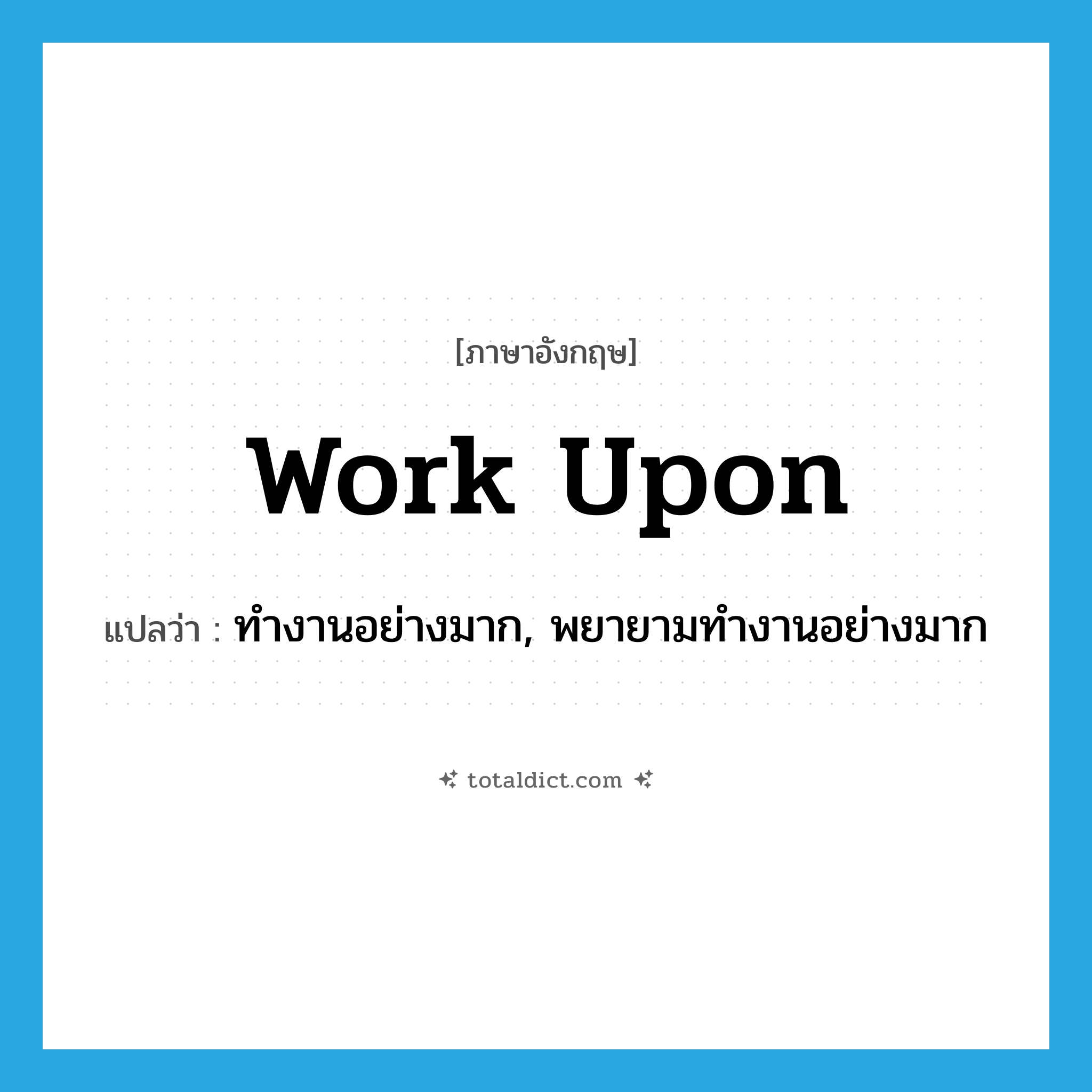 work upon แปลว่า?, คำศัพท์ภาษาอังกฤษ work upon แปลว่า ทำงานอย่างมาก, พยายามทำงานอย่างมาก ประเภท PHRV หมวด PHRV