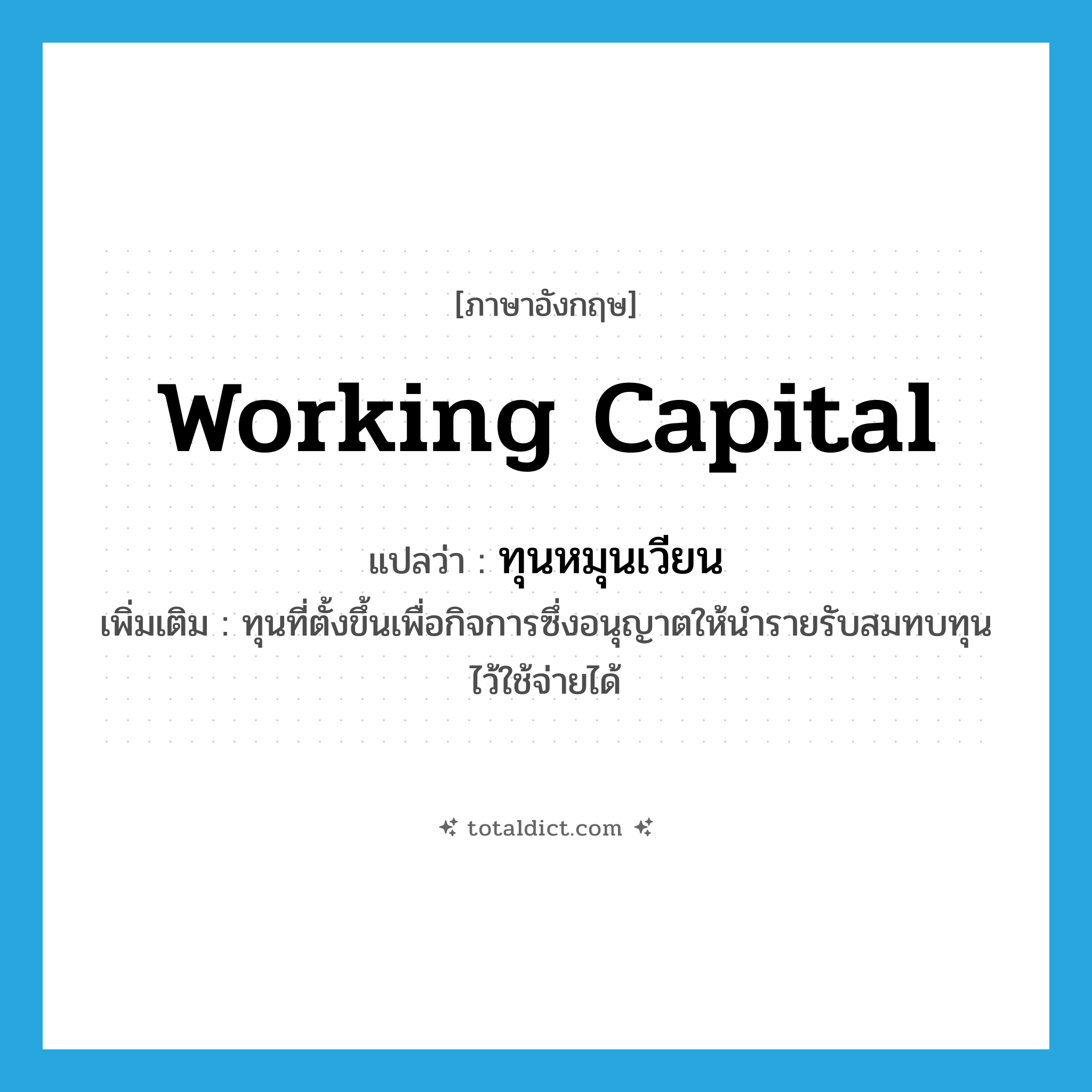 working capital แปลว่า?, คำศัพท์ภาษาอังกฤษ working capital แปลว่า ทุนหมุนเวียน ประเภท N เพิ่มเติม ทุนที่ตั้งขึ้นเพื่อกิจการซึ่งอนุญาตให้นำรายรับสมทบทุนไว้ใช้จ่ายได้ หมวด N